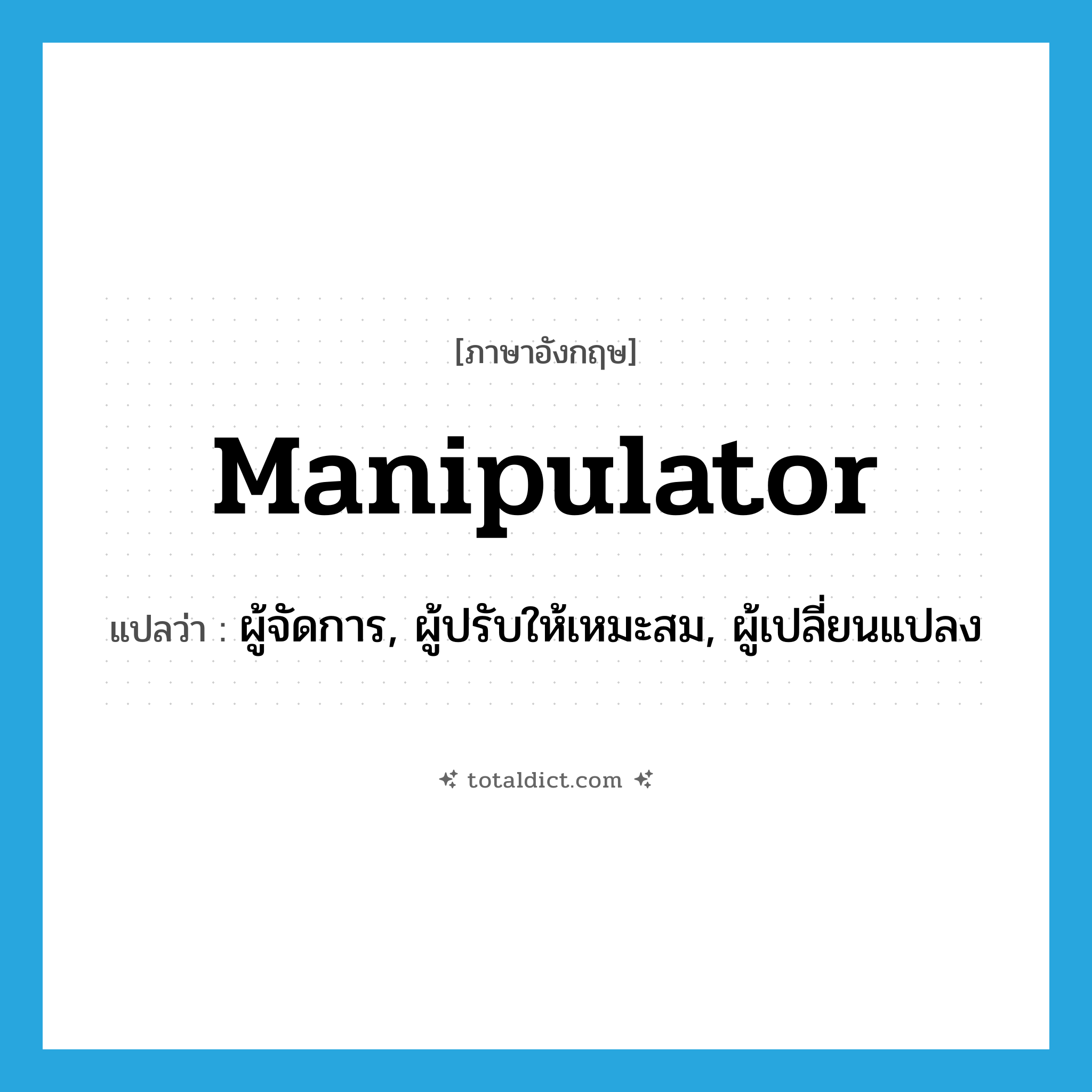 manipulator แปลว่า?, คำศัพท์ภาษาอังกฤษ manipulator แปลว่า ผู้จัดการ, ผู้ปรับให้เหมะสม, ผู้เปลี่ยนแปลง ประเภท N หมวด N