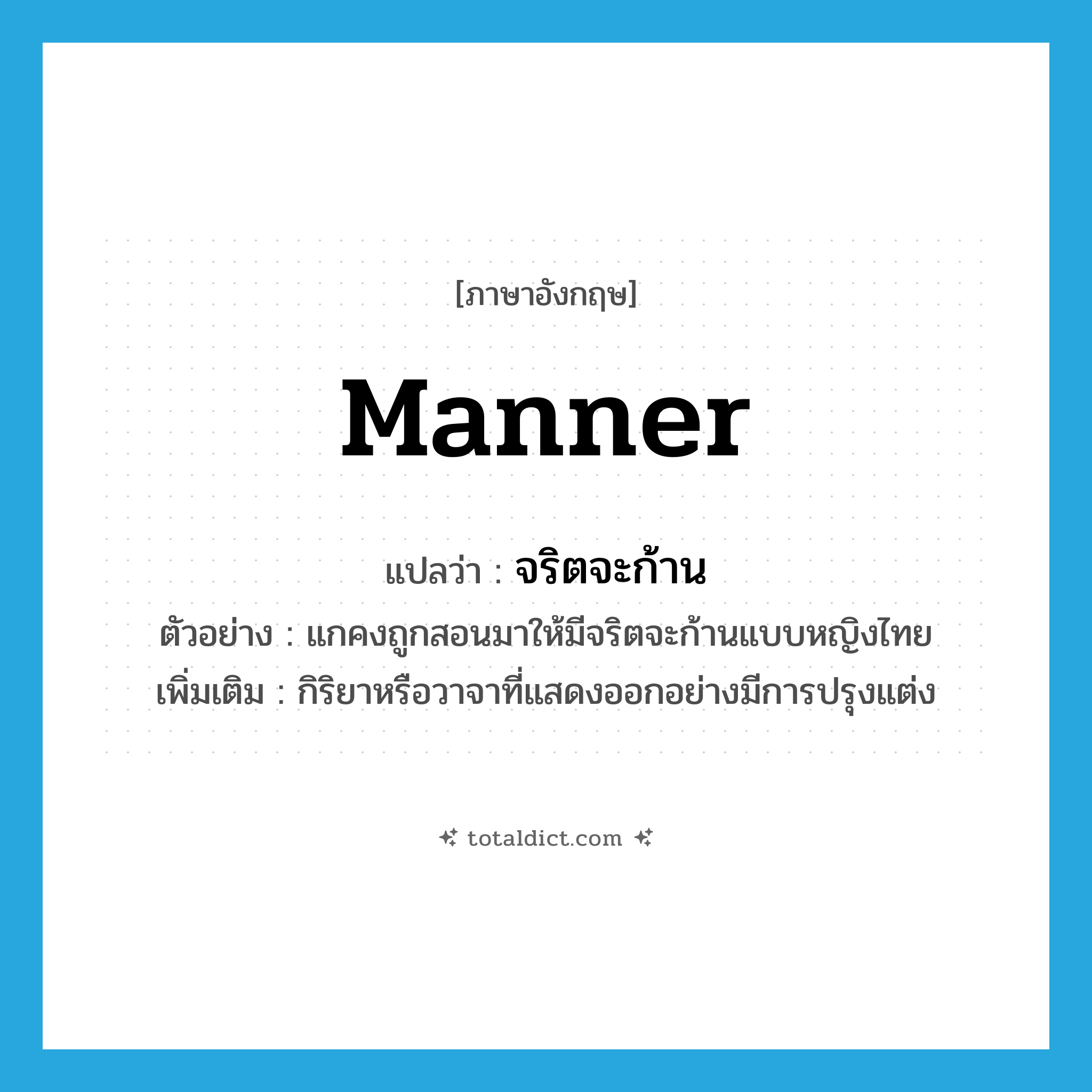 manner แปลว่า?, คำศัพท์ภาษาอังกฤษ manner แปลว่า จริตจะก้าน ประเภท N ตัวอย่าง แกคงถูกสอนมาให้มีจริตจะก้านแบบหญิงไทย เพิ่มเติม กิริยาหรือวาจาที่แสดงออกอย่างมีการปรุงแต่ง หมวด N