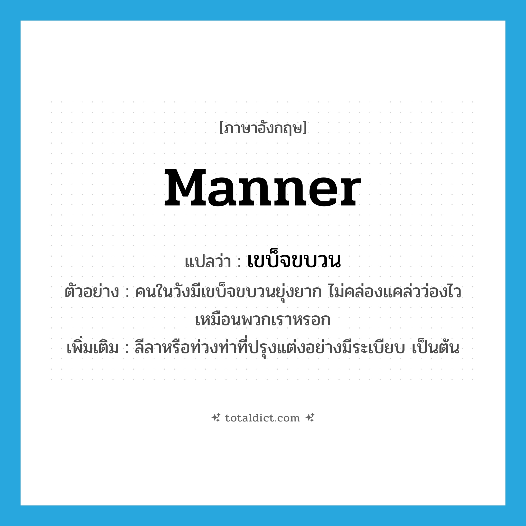 manner แปลว่า?, คำศัพท์ภาษาอังกฤษ manner แปลว่า เขบ็จขบวน ประเภท N ตัวอย่าง คนในวังมีเขบ็จขบวนยุ่งยาก ไม่คล่องแคล่วว่องไวเหมือนพวกเราหรอก เพิ่มเติม ลีลาหรือท่วงท่าที่ปรุงแต่งอย่างมีระเบียบ เป็นต้น หมวด N