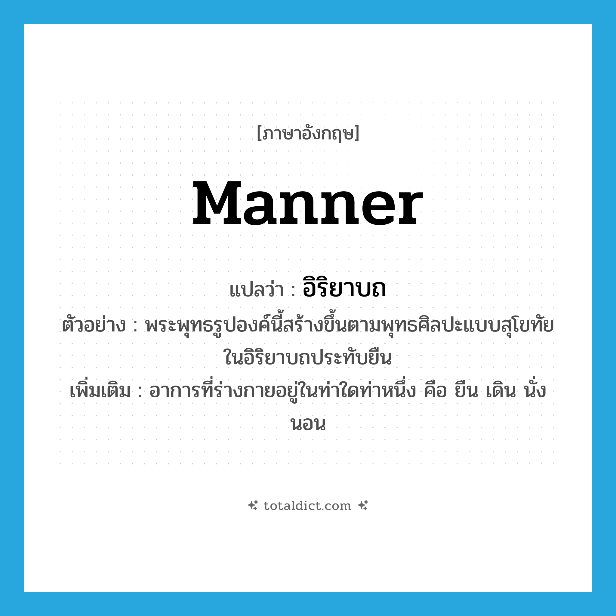 manner แปลว่า?, คำศัพท์ภาษาอังกฤษ manner แปลว่า อิริยาบถ ประเภท N ตัวอย่าง พระพุทธรูปองค์นี้สร้างขึ้นตามพุทธศิลปะแบบสุโขทัย ในอิริยาบถประทับยืน เพิ่มเติม อาการที่ร่างกายอยู่ในท่าใดท่าหนึ่ง คือ ยืน เดิน นั่ง นอน หมวด N