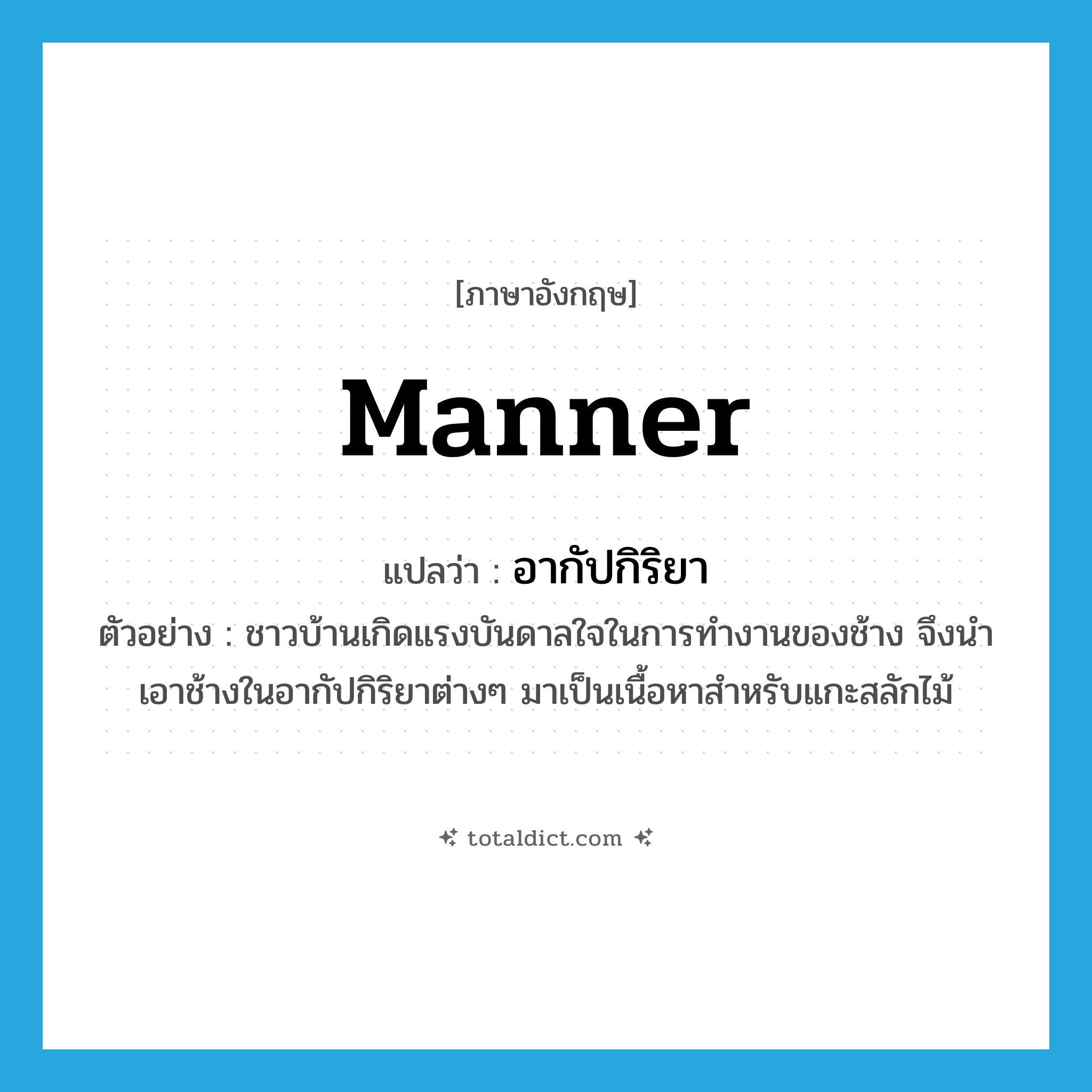 manner แปลว่า?, คำศัพท์ภาษาอังกฤษ manner แปลว่า อากัปกิริยา ประเภท N ตัวอย่าง ชาวบ้านเกิดแรงบันดาลใจในการทำงานของช้าง จึงนำเอาช้างในอากัปกิริยาต่างๆ มาเป็นเนื้อหาสำหรับแกะสลักไม้ หมวด N