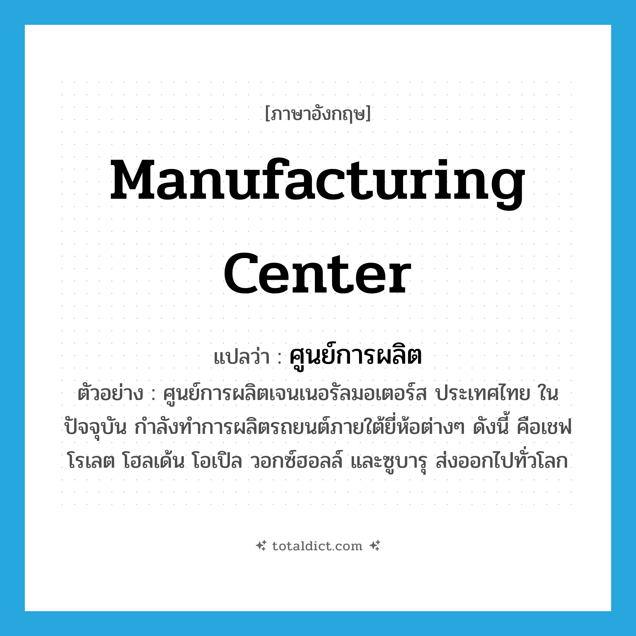 manufacturing center แปลว่า?, คำศัพท์ภาษาอังกฤษ manufacturing center แปลว่า ศูนย์การผลิต ประเภท N ตัวอย่าง ศูนย์การผลิตเจนเนอรัลมอเตอร์ส ประเทศไทย ในปัจจุบัน กำลังทำการผลิตรถยนต์ภายใต้ยี่ห้อต่างๆ ดังนี้ คือเชฟโรเลต โฮลเด้น โอเปิล วอกซ์ฮอลล์ และซูบารุ ส่งออกไปทั่วโลก หมวด N