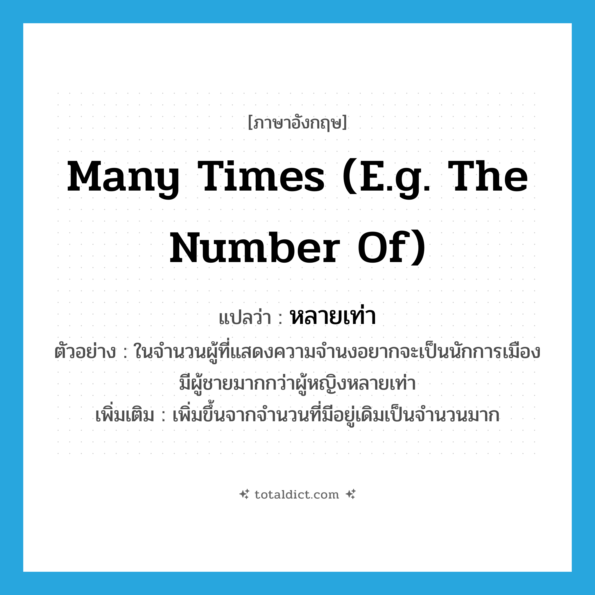 many times (e.g. the number of) แปลว่า?, คำศัพท์ภาษาอังกฤษ many times (e.g. the number of) แปลว่า หลายเท่า ประเภท ADV ตัวอย่าง ในจำนวนผู้ที่แสดงความจำนงอยากจะเป็นนักการเมือง มีผู้ชายมากกว่าผู้หญิงหลายเท่า เพิ่มเติม เพิ่มขึ้นจากจำนวนที่มีอยู่เดิมเป็นจำนวนมาก หมวด ADV