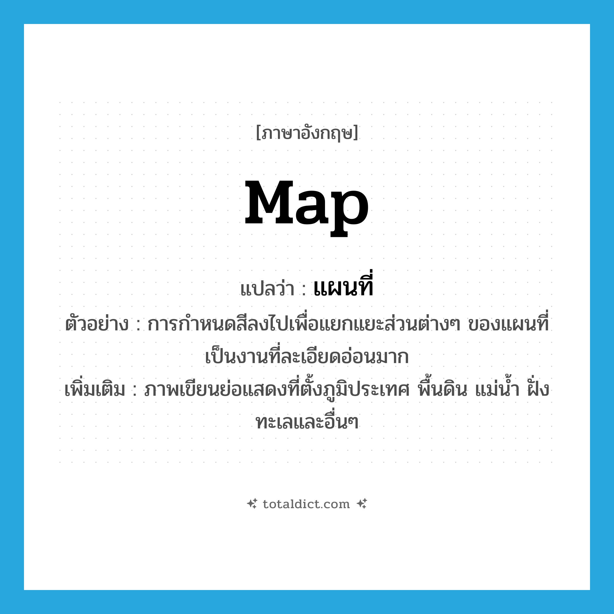 map แปลว่า?, คำศัพท์ภาษาอังกฤษ map แปลว่า แผนที่ ประเภท N ตัวอย่าง การกำหนดสีลงไปเพื่อแยกแยะส่วนต่างๆ ของแผนที่ เป็นงานที่ละเอียดอ่อนมาก เพิ่มเติม ภาพเขียนย่อแสดงที่ตั้งภูมิประเทศ พื้นดิน แม่น้ำ ฝั่งทะเลและอื่นๆ หมวด N