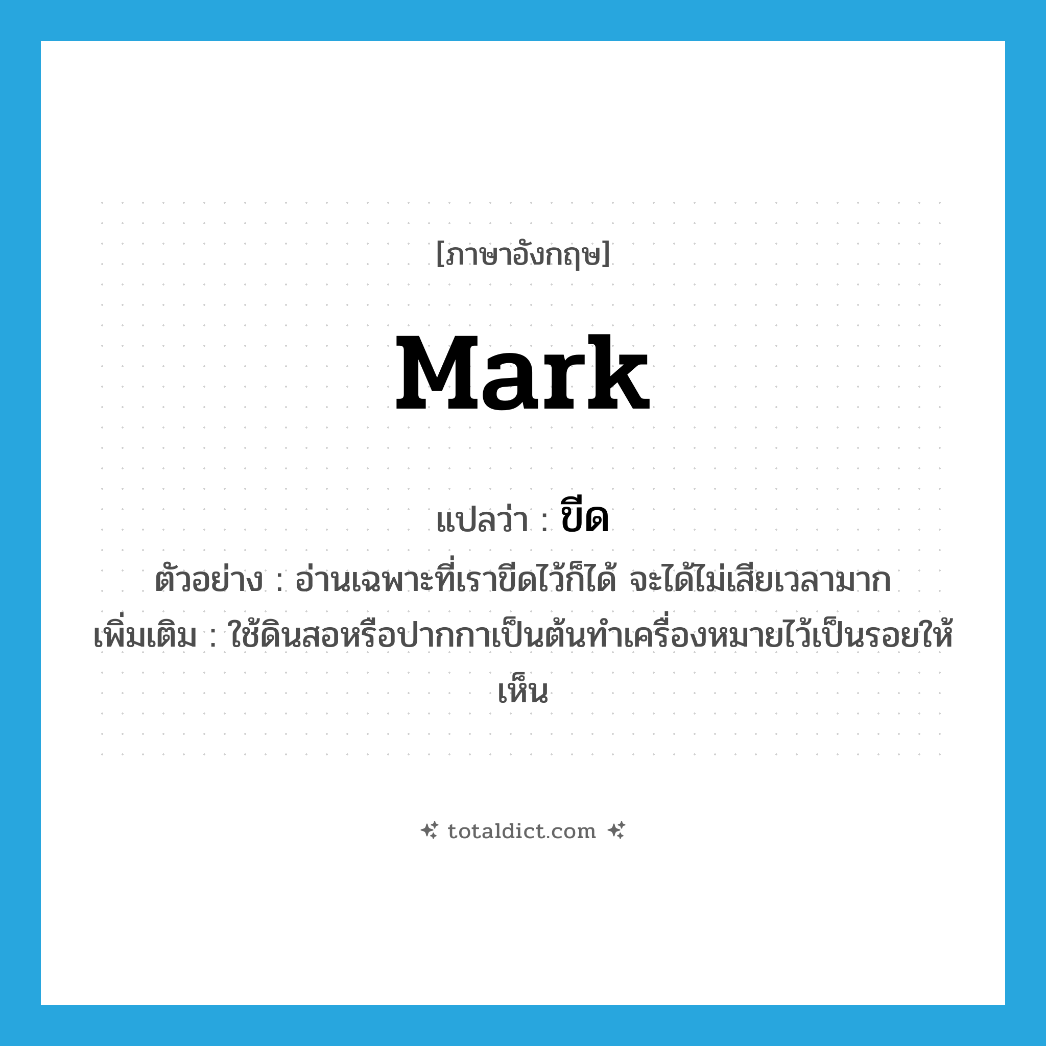 mark แปลว่า?, คำศัพท์ภาษาอังกฤษ mark แปลว่า ขีด ประเภท V ตัวอย่าง อ่านเฉพาะที่เราขีดไว้ก็ได้ จะได้ไม่เสียเวลามาก เพิ่มเติม ใช้ดินสอหรือปากกาเป็นต้นทำเครื่องหมายไว้เป็นรอยให้เห็น หมวด V