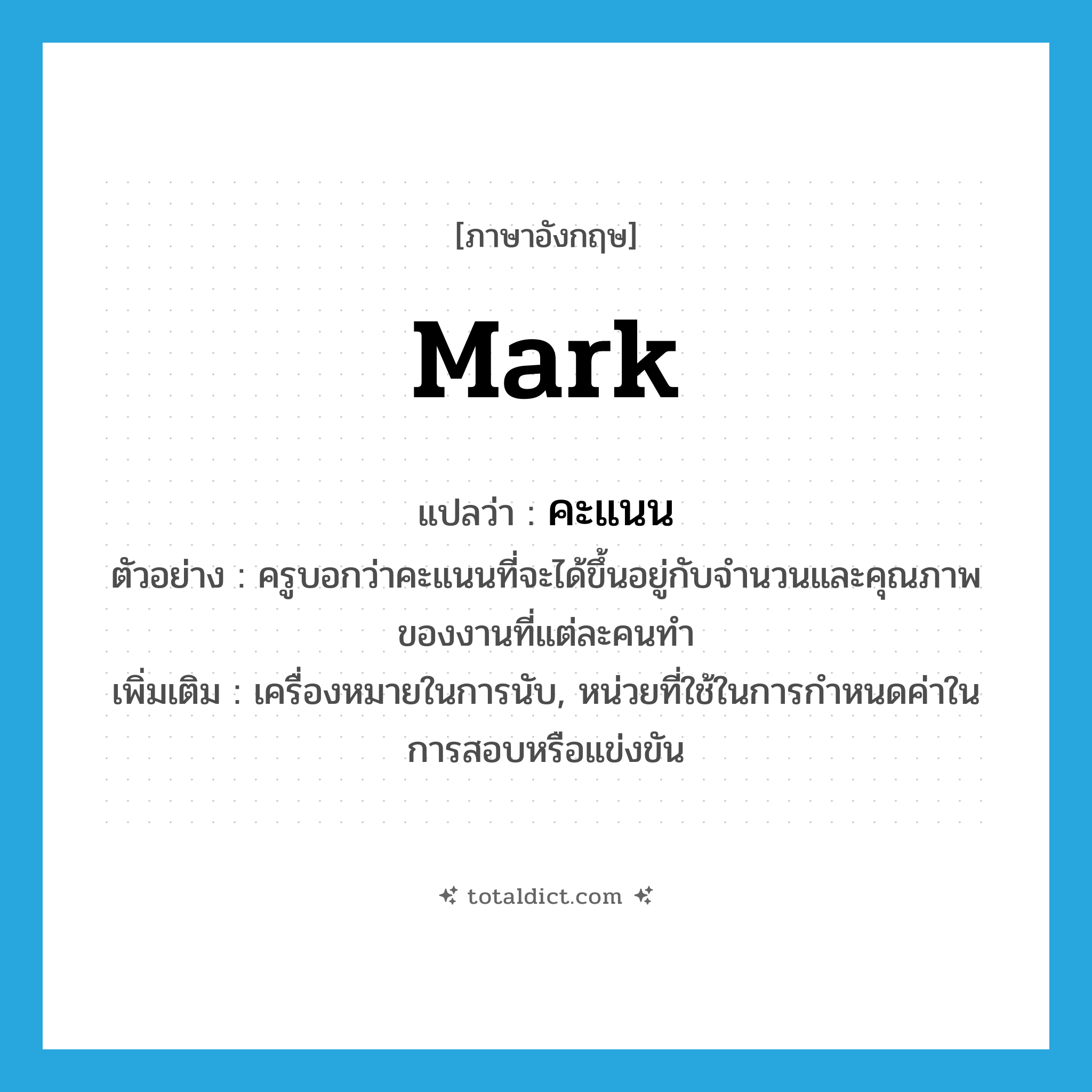 mark แปลว่า?, คำศัพท์ภาษาอังกฤษ mark แปลว่า คะแนน ประเภท N ตัวอย่าง ครูบอกว่าคะแนนที่จะได้ขึ้นอยู่กับจำนวนและคุณภาพของงานที่แต่ละคนทำ เพิ่มเติม เครื่องหมายในการนับ, หน่วยที่ใช้ในการกำหนดค่าในการสอบหรือแข่งขัน หมวด N