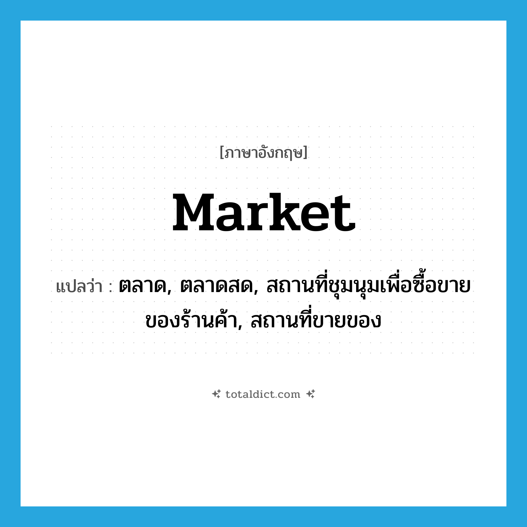 market แปลว่า?, คำศัพท์ภาษาอังกฤษ market แปลว่า ตลาด, ตลาดสด, สถานที่ชุมนุมเพื่อซื้อขายของร้านค้า, สถานที่ขายของ ประเภท N หมวด N