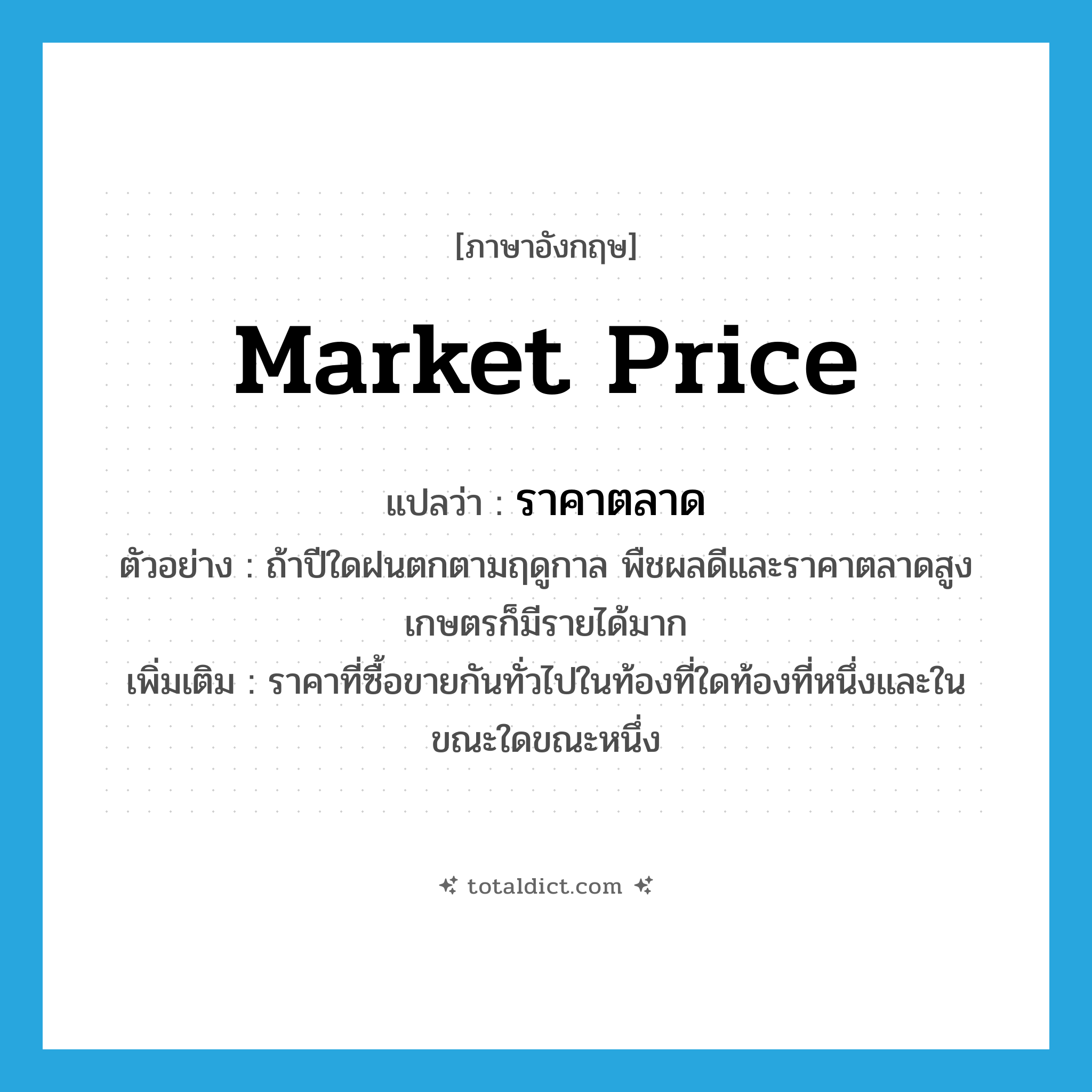 market price แปลว่า?, คำศัพท์ภาษาอังกฤษ market price แปลว่า ราคาตลาด ประเภท N ตัวอย่าง ถ้าปีใดฝนตกตามฤดูกาล พืชผลดีและราคาตลาดสูง เกษตรก็มีรายได้มาก เพิ่มเติม ราคาที่ซื้อขายกันทั่วไปในท้องที่ใดท้องที่หนึ่งและในขณะใดขณะหนึ่ง หมวด N