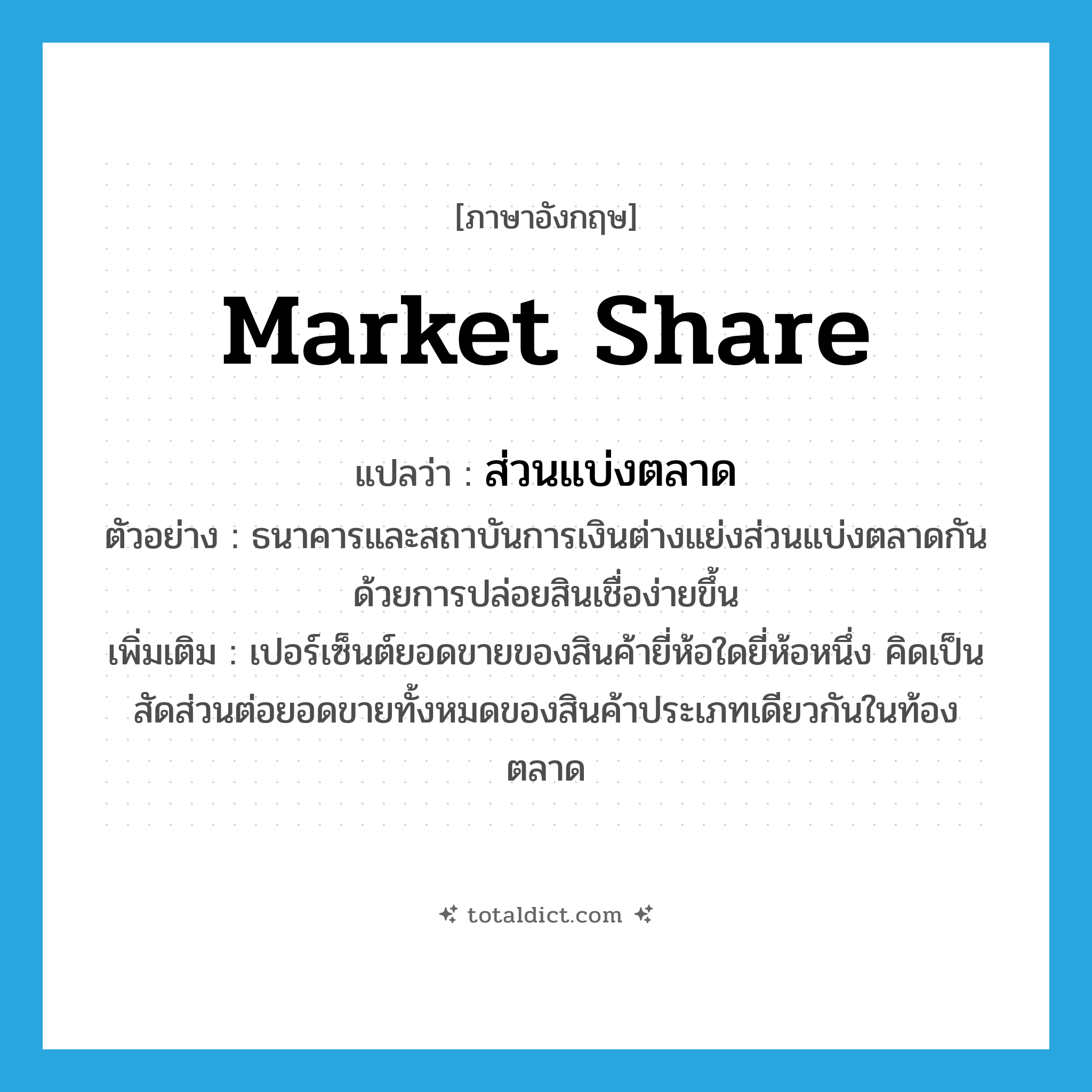 market share แปลว่า?, คำศัพท์ภาษาอังกฤษ market share แปลว่า ส่วนแบ่งตลาด ประเภท N ตัวอย่าง ธนาคารและสถาบันการเงินต่างแย่งส่วนแบ่งตลาดกันด้วยการปล่อยสินเชื่อง่ายขึ้น เพิ่มเติม เปอร์เซ็นต์ยอดขายของสินค้ายี่ห้อใดยี่ห้อหนึ่ง คิดเป็นสัดส่วนต่อยอดขายทั้งหมดของสินค้าประเภทเดียวกันในท้องตลาด หมวด N