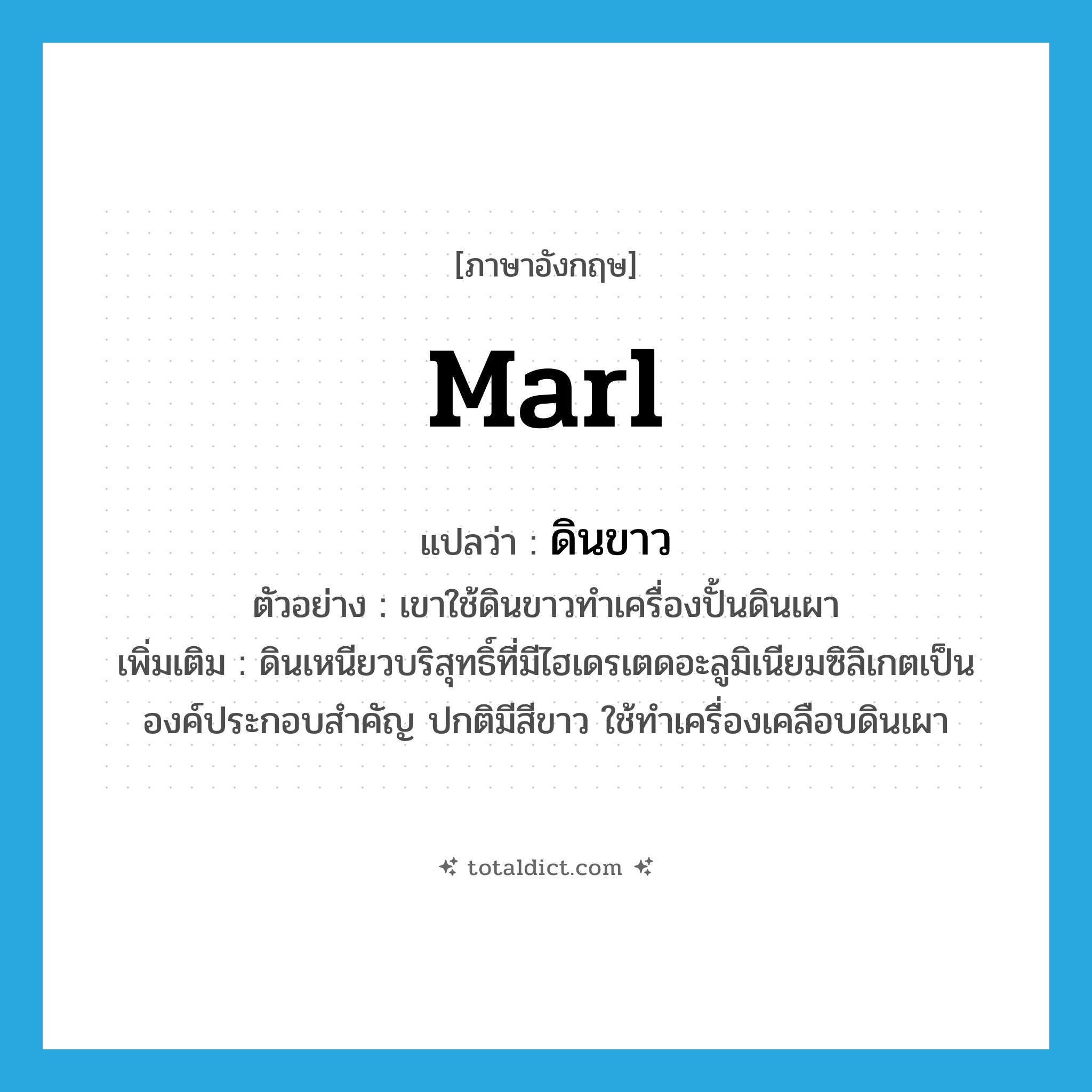 marl แปลว่า?, คำศัพท์ภาษาอังกฤษ marl แปลว่า ดินขาว ประเภท N ตัวอย่าง เขาใช้ดินขาวทำเครื่องปั้นดินเผา เพิ่มเติม ดินเหนียวบริสุทธิ์ที่มีไฮเดรเตดอะลูมิเนียมซิลิเกตเป็นองค์ประกอบสำคัญ ปกติมีสีขาว ใช้ทำเครื่องเคลือบดินเผา หมวด N