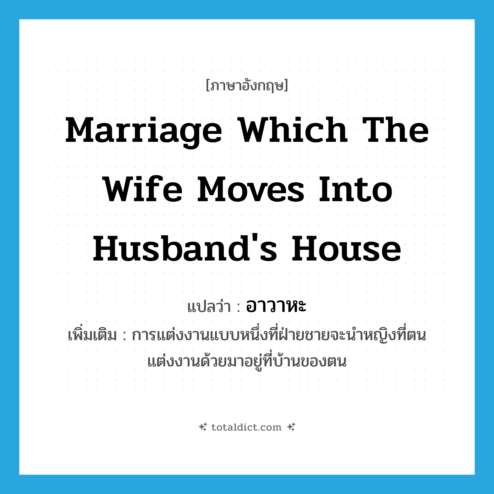 marriage which the wife moves into husband&#39;s house แปลว่า?, คำศัพท์ภาษาอังกฤษ marriage which the wife moves into husband&#39;s house แปลว่า อาวาหะ ประเภท N เพิ่มเติม การแต่งงานแบบหนึ่งที่ฝ่ายชายจะนำหญิงที่ตนแต่งงานด้วยมาอยู่ที่บ้านของตน หมวด N