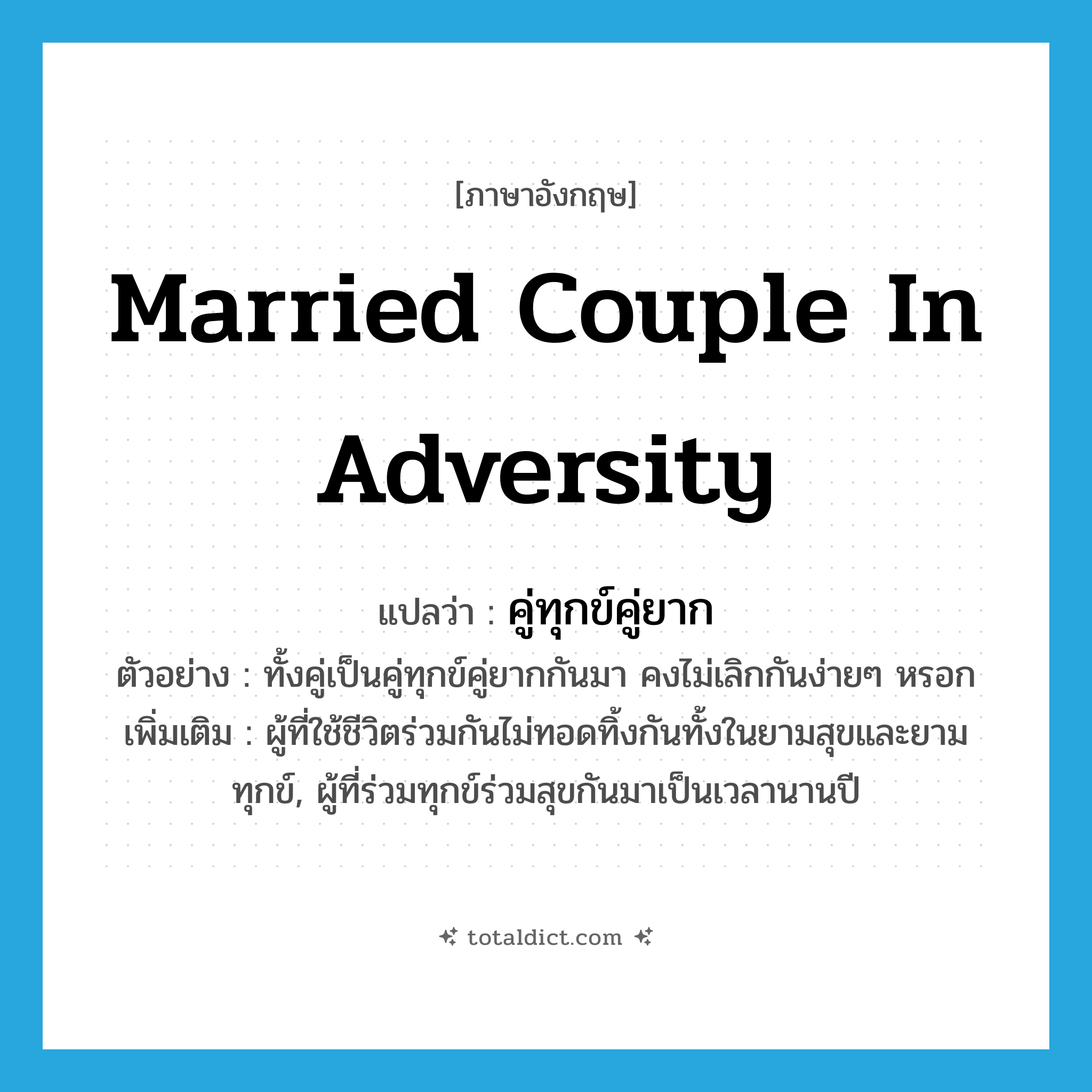 married couple in adversity แปลว่า?, คำศัพท์ภาษาอังกฤษ married couple in adversity แปลว่า คู่ทุกข์คู่ยาก ประเภท N ตัวอย่าง ทั้งคู่เป็นคู่ทุกข์คู่ยากกันมา คงไม่เลิกกันง่ายๆ หรอก เพิ่มเติม ผู้ที่ใช้ชีวิตร่วมกันไม่ทอดทิ้งกันทั้งในยามสุขและยามทุกข์, ผู้ที่ร่วมทุกข์ร่วมสุขกันมาเป็นเวลานานปี หมวด N