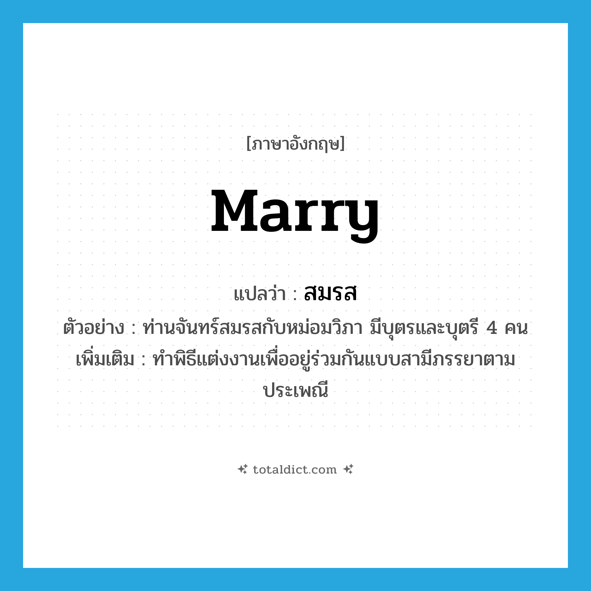 marry แปลว่า?, คำศัพท์ภาษาอังกฤษ marry แปลว่า สมรส ประเภท V ตัวอย่าง ท่านจันทร์สมรสกับหม่อมวิภา มีบุตรและบุตรี 4 คน เพิ่มเติม ทำพิธีแต่งงานเพื่ออยู่ร่วมกันแบบสามีภรรยาตามประเพณี หมวด V