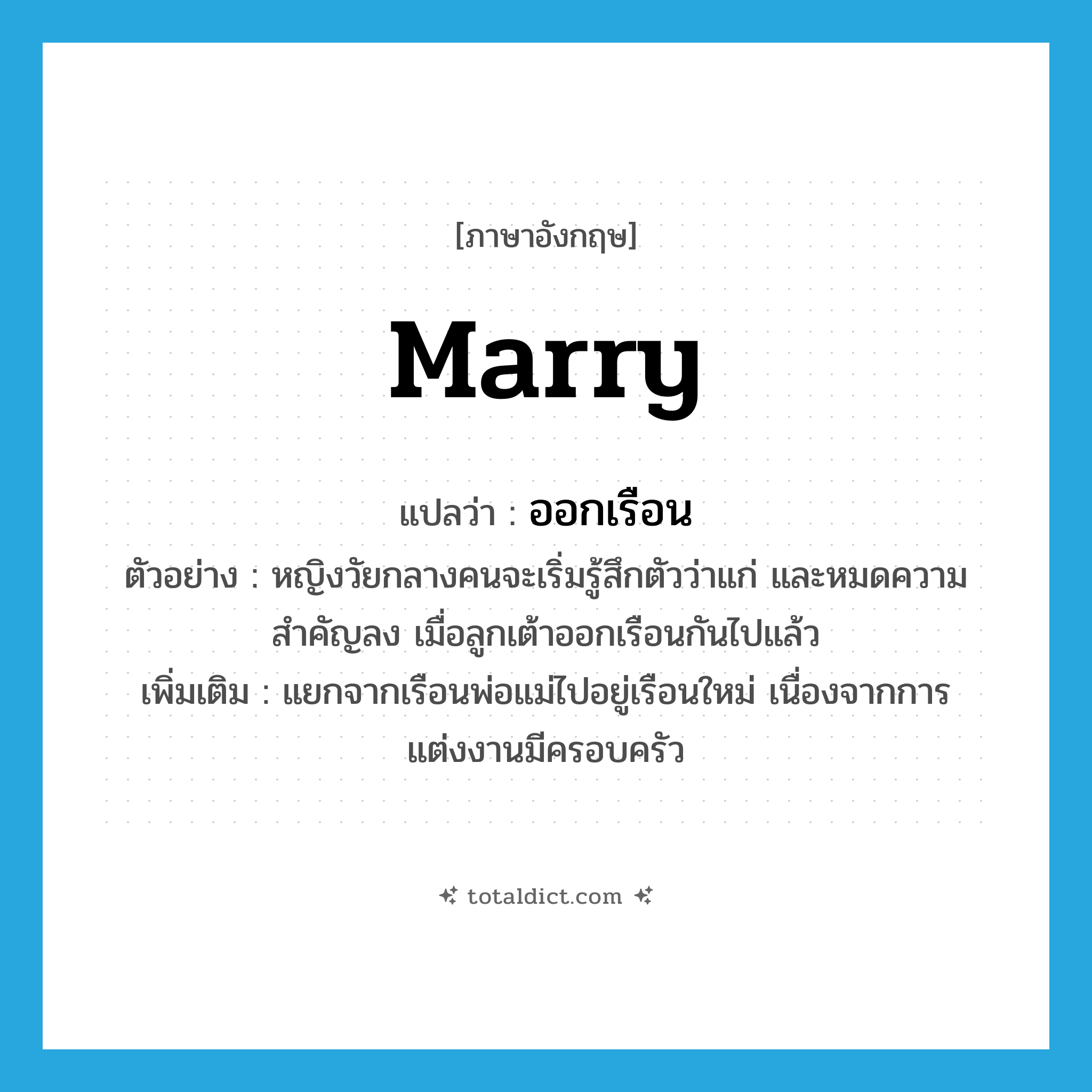 marry แปลว่า?, คำศัพท์ภาษาอังกฤษ marry แปลว่า ออกเรือน ประเภท V ตัวอย่าง หญิงวัยกลางคนจะเริ่มรู้สึกตัวว่าแก่ และหมดความสำคัญลง เมื่อลูกเต้าออกเรือนกันไปแล้ว เพิ่มเติม แยกจากเรือนพ่อแม่ไปอยู่เรือนใหม่ เนื่องจากการแต่งงานมีครอบครัว หมวด V