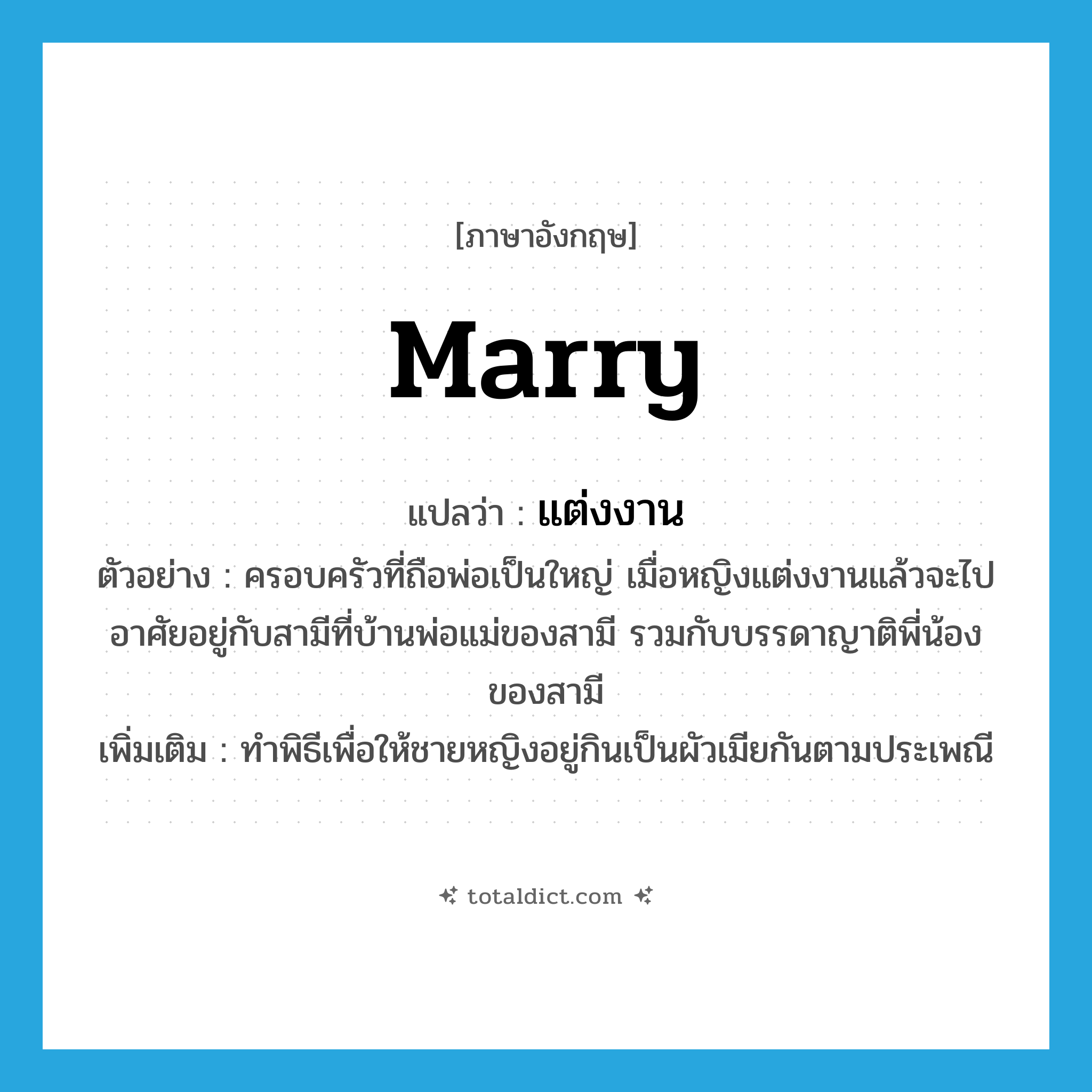 marry แปลว่า?, คำศัพท์ภาษาอังกฤษ marry แปลว่า แต่งงาน ประเภท V ตัวอย่าง ครอบครัวที่ถือพ่อเป็นใหญ่ เมื่อหญิงแต่งงานแล้วจะไปอาศัยอยู่กับสามีที่บ้านพ่อแม่ของสามี รวมกับบรรดาญาติพี่น้องของสามี เพิ่มเติม ทำพิธีเพื่อให้ชายหญิงอยู่กินเป็นผัวเมียกันตามประเพณี หมวด V
