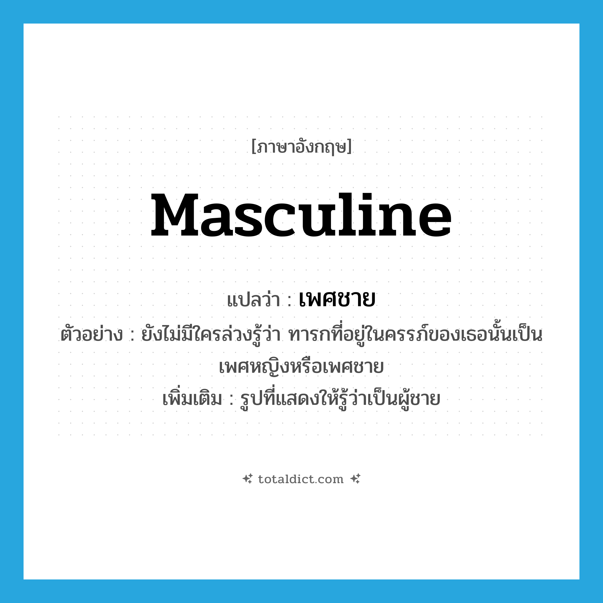 masculine แปลว่า?, คำศัพท์ภาษาอังกฤษ masculine แปลว่า เพศชาย ประเภท N ตัวอย่าง ยังไม่มีใครล่วงรู้ว่า ทารกที่อยู่ในครรภ์ของเธอนั้นเป็นเพศหญิงหรือเพศชาย เพิ่มเติม รูปที่แสดงให้รู้ว่าเป็นผู้ชาย หมวด N