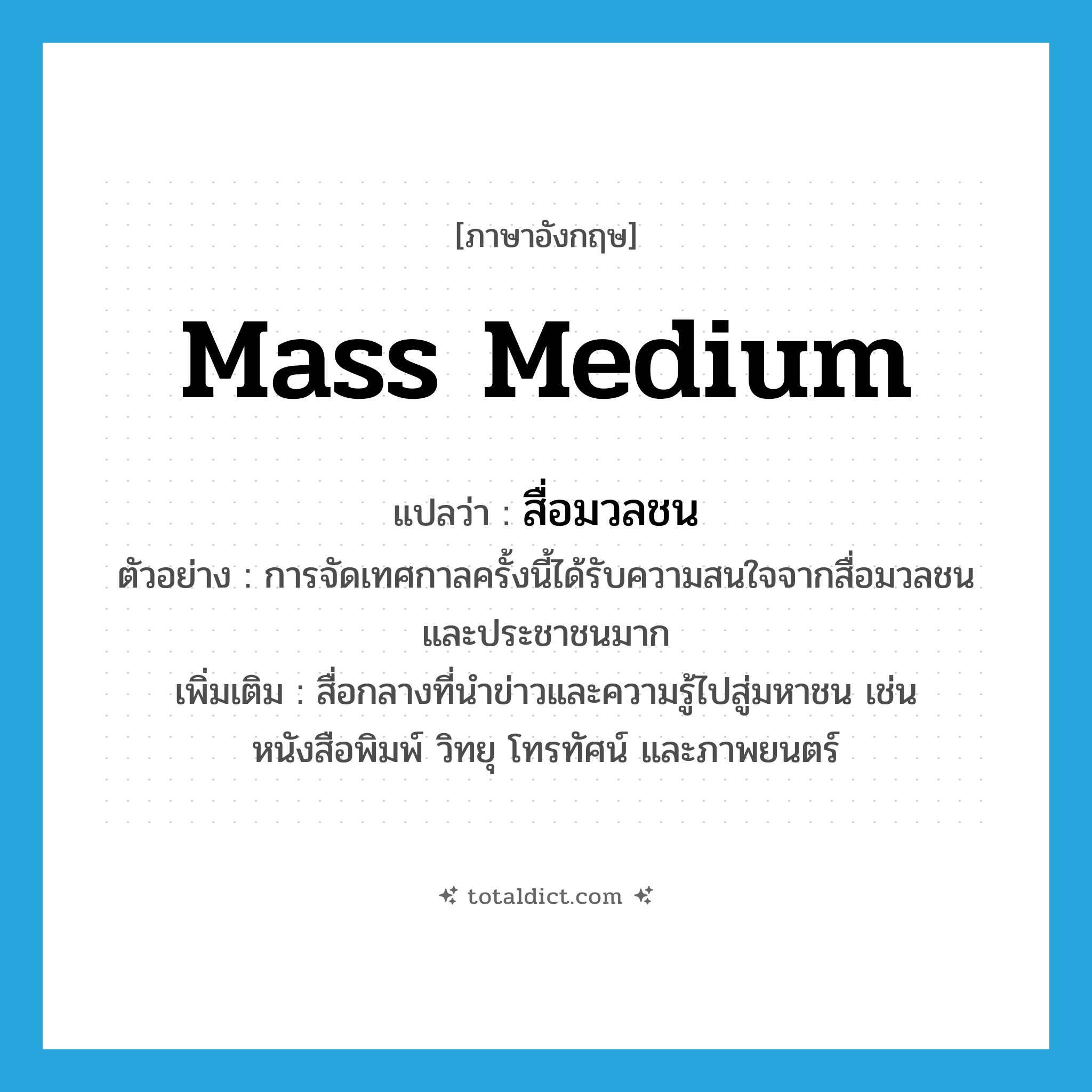 mass medium แปลว่า?, คำศัพท์ภาษาอังกฤษ mass medium แปลว่า สื่อมวลชน ประเภท N ตัวอย่าง การจัดเทศกาลครั้งนี้ได้รับความสนใจจากสื่อมวลชนและประชาชนมาก เพิ่มเติม สื่อกลางที่นำข่าวและความรู้ไปสู่มหาชน เช่นหนังสือพิมพ์ วิทยุ โทรทัศน์ และภาพยนตร์ หมวด N