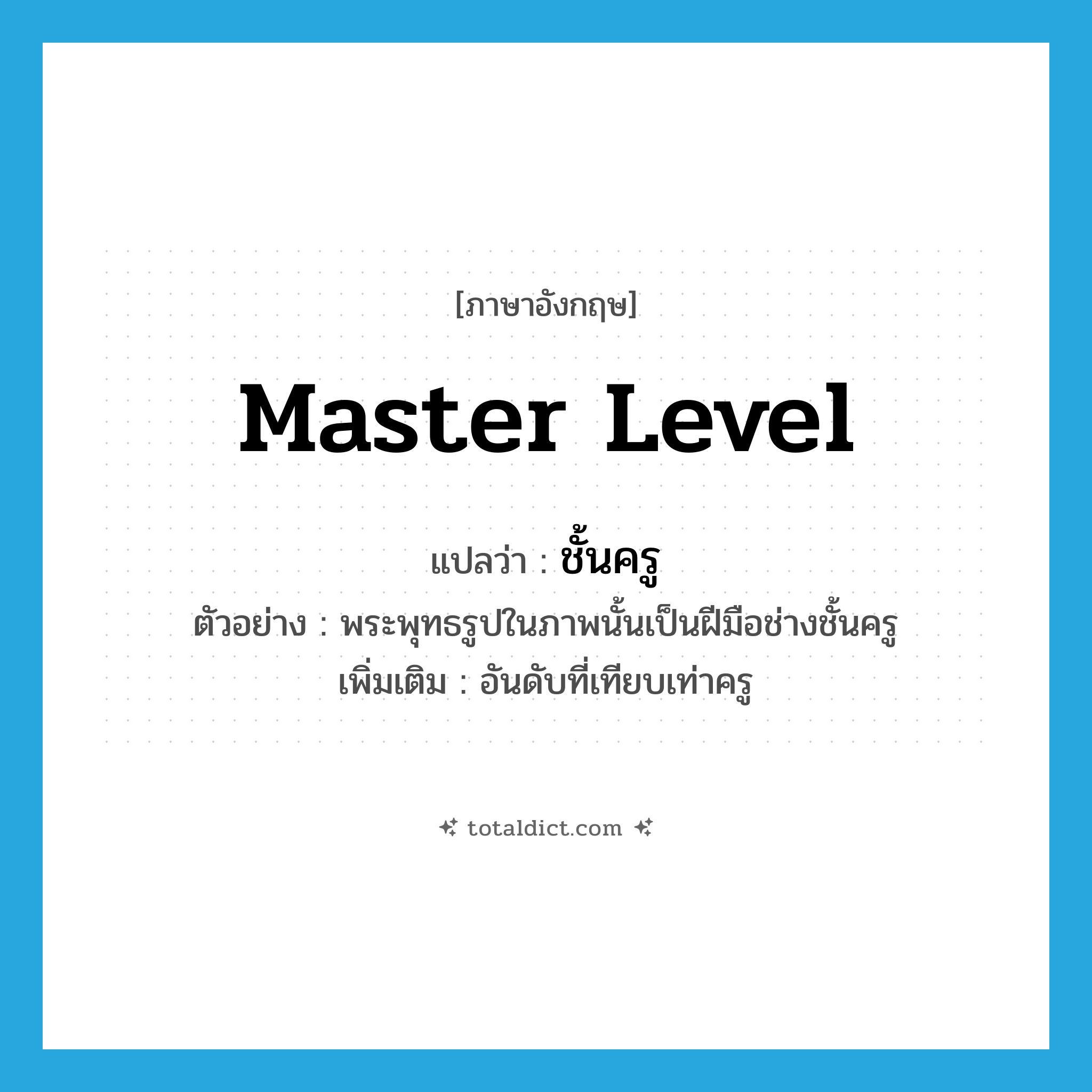 master level แปลว่า?, คำศัพท์ภาษาอังกฤษ master level แปลว่า ชั้นครู ประเภท N ตัวอย่าง พระพุทธรูปในภาพนั้นเป็นฝีมือช่างชั้นครู เพิ่มเติม อันดับที่เทียบเท่าครู หมวด N