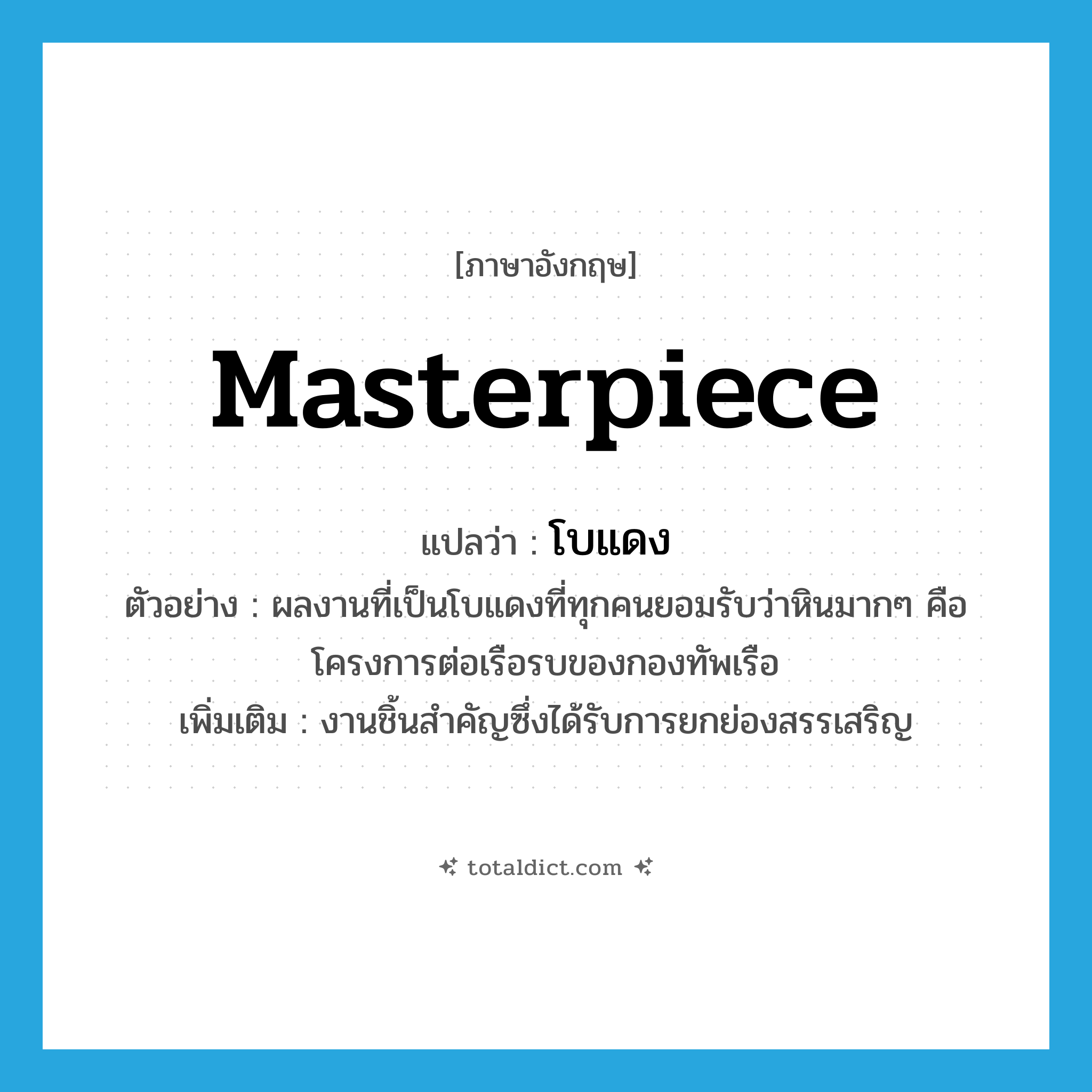 masterpiece แปลว่า?, คำศัพท์ภาษาอังกฤษ masterpiece แปลว่า โบแดง ประเภท N ตัวอย่าง ผลงานที่เป็นโบแดงที่ทุกคนยอมรับว่าหินมากๆ คือโครงการต่อเรือรบของกองทัพเรือ เพิ่มเติม งานชิ้นสำคัญซึ่งได้รับการยกย่องสรรเสริญ หมวด N