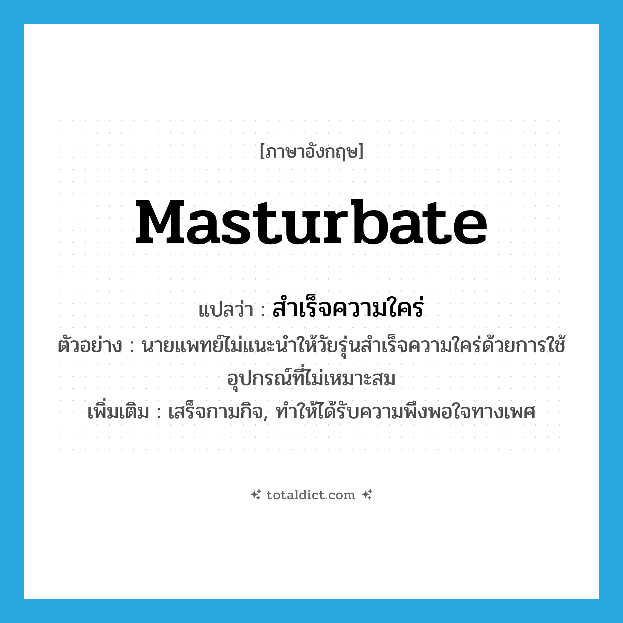 masturbate แปลว่า?, คำศัพท์ภาษาอังกฤษ masturbate แปลว่า สำเร็จความใคร่ ประเภท V ตัวอย่าง นายแพทย์ไม่แนะนำให้วัยรุ่นสำเร็จความใคร่ด้วยการใช้อุปกรณ์ที่ไม่เหมาะสม เพิ่มเติม เสร็จกามกิจ, ทำให้ได้รับความพึงพอใจทางเพศ หมวด V