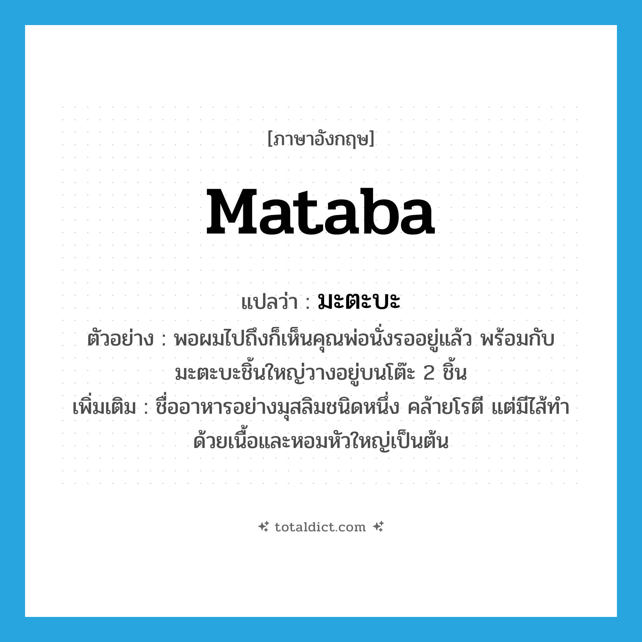 Mataba แปลว่า?, คำศัพท์ภาษาอังกฤษ Mataba แปลว่า มะตะบะ ประเภท N ตัวอย่าง พอผมไปถึงก็เห็นคุณพ่อนั่งรออยู่แล้ว พร้อมกับมะตะบะชิ้นใหญ่วางอยู่บนโต๊ะ 2 ชิ้น เพิ่มเติม ชื่ออาหารอย่างมุสลิมชนิดหนึ่ง คล้ายโรตี แต่มีไส้ทำด้วยเนื้อและหอมหัวใหญ่เป็นต้น หมวด N