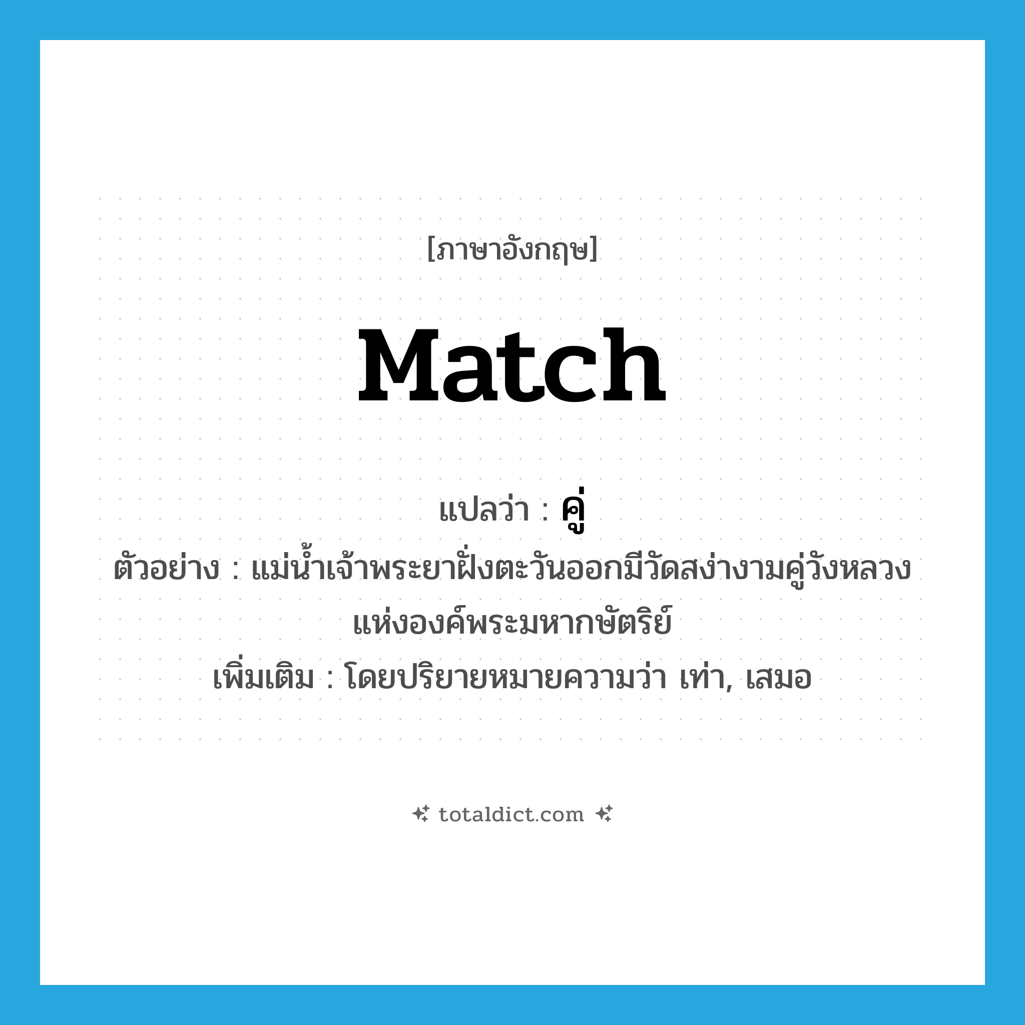 match แปลว่า?, คำศัพท์ภาษาอังกฤษ match แปลว่า คู่ ประเภท V ตัวอย่าง แม่น้ำเจ้าพระยาฝั่งตะวันออกมีวัดสง่างามคู่วังหลวงแห่งองค์พระมหากษัตริย์ เพิ่มเติม โดยปริยายหมายความว่า เท่า, เสมอ หมวด V