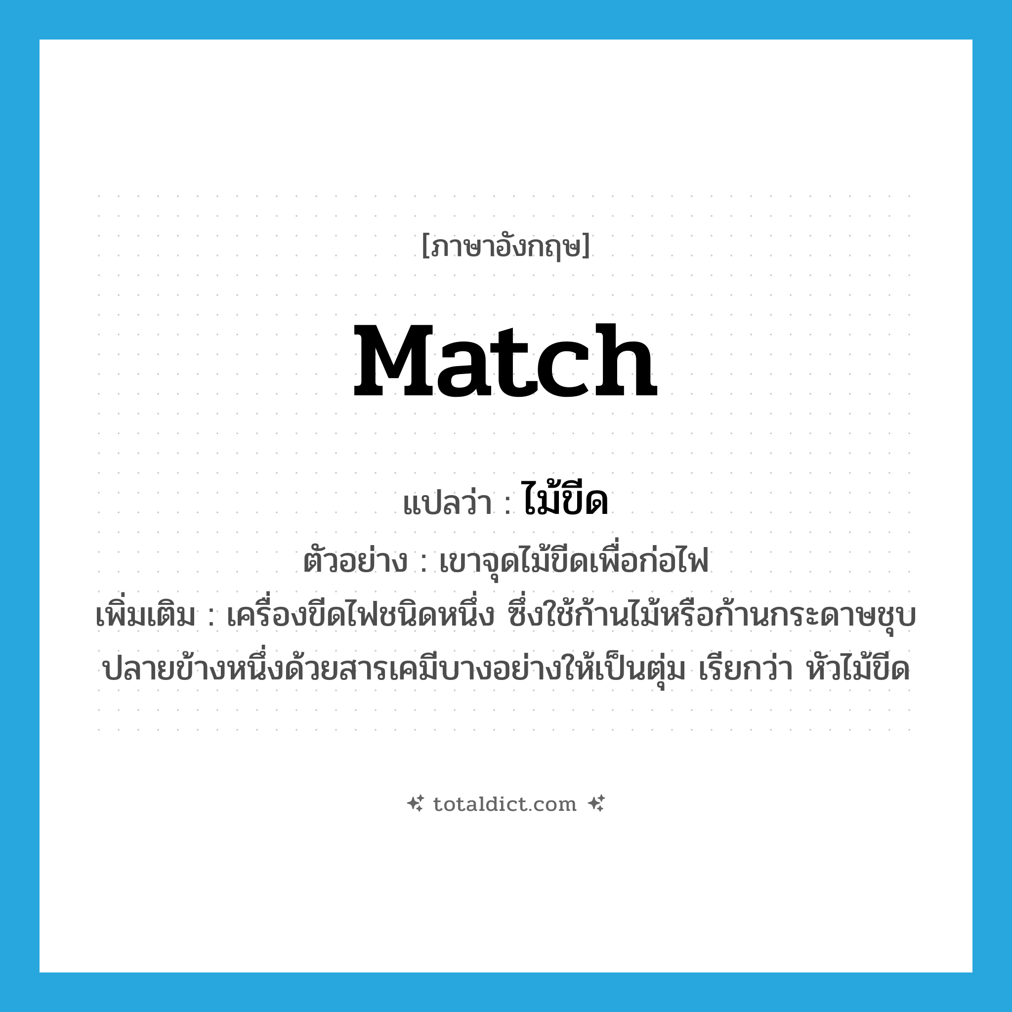 match แปลว่า?, คำศัพท์ภาษาอังกฤษ match แปลว่า ไม้ขีด ประเภท N ตัวอย่าง เขาจุดไม้ขีดเพื่อก่อไฟ เพิ่มเติม เครื่องขีดไฟชนิดหนึ่ง ซึ่งใช้ก้านไม้หรือก้านกระดาษชุบปลายข้างหนึ่งด้วยสารเคมีบางอย่างให้เป็นตุ่ม เรียกว่า หัวไม้ขีด หมวด N