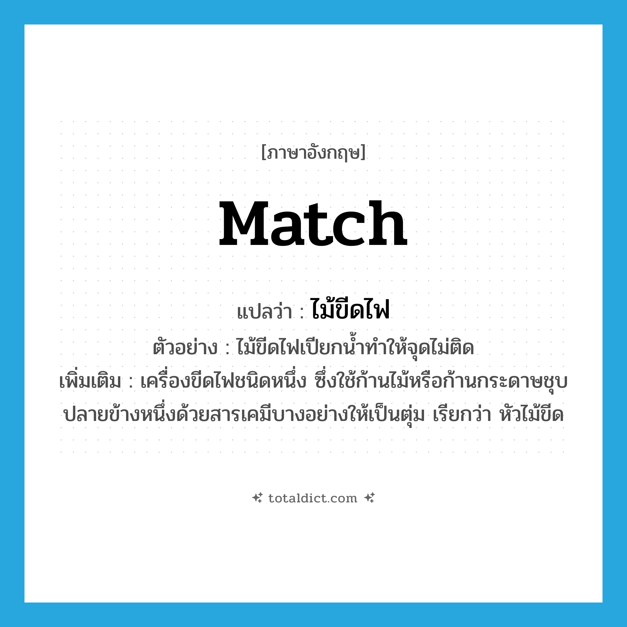 match แปลว่า?, คำศัพท์ภาษาอังกฤษ match แปลว่า ไม้ขีดไฟ ประเภท N ตัวอย่าง ไม้ขีดไฟเปียกน้ำทำให้จุดไม่ติด เพิ่มเติม เครื่องขีดไฟชนิดหนึ่ง ซึ่งใช้ก้านไม้หรือก้านกระดาษชุบปลายข้างหนึ่งด้วยสารเคมีบางอย่างให้เป็นตุ่ม เรียกว่า หัวไม้ขีด หมวด N