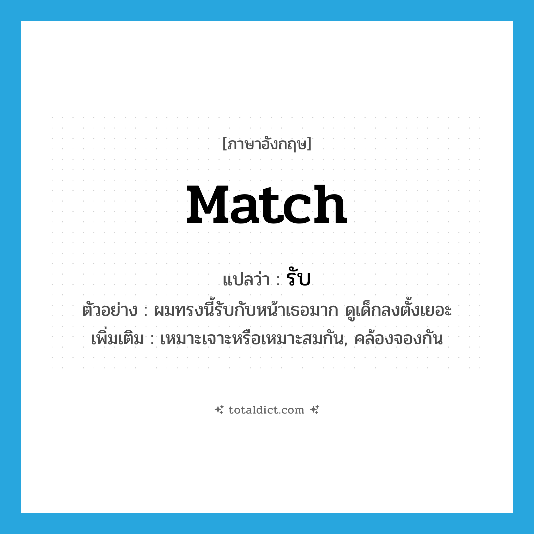 match แปลว่า?, คำศัพท์ภาษาอังกฤษ match แปลว่า รับ ประเภท V ตัวอย่าง ผมทรงนี้รับกับหน้าเธอมาก ดูเด็กลงตั้งเยอะ เพิ่มเติม เหมาะเจาะหรือเหมาะสมกัน, คล้องจองกัน หมวด V