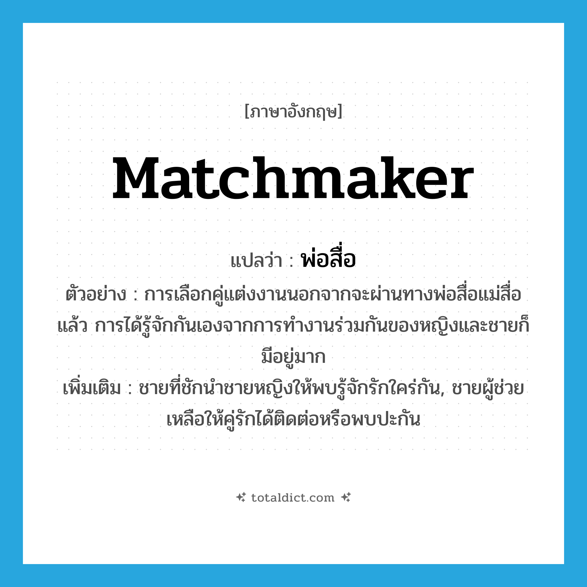 matchmaker แปลว่า?, คำศัพท์ภาษาอังกฤษ matchmaker แปลว่า พ่อสื่อ ประเภท N ตัวอย่าง การเลือกคู่แต่งงานนอกจากจะผ่านทางพ่อสื่อแม่สื่อแล้ว การได้รู้จักกันเองจากการทำงานร่วมกันของหญิงและชายก็มีอยู่มาก เพิ่มเติม ชายที่ชักนำชายหญิงให้พบรู้จักรักใคร่กัน, ชายผู้ช่วยเหลือให้คู่รักได้ติดต่อหรือพบปะกัน หมวด N