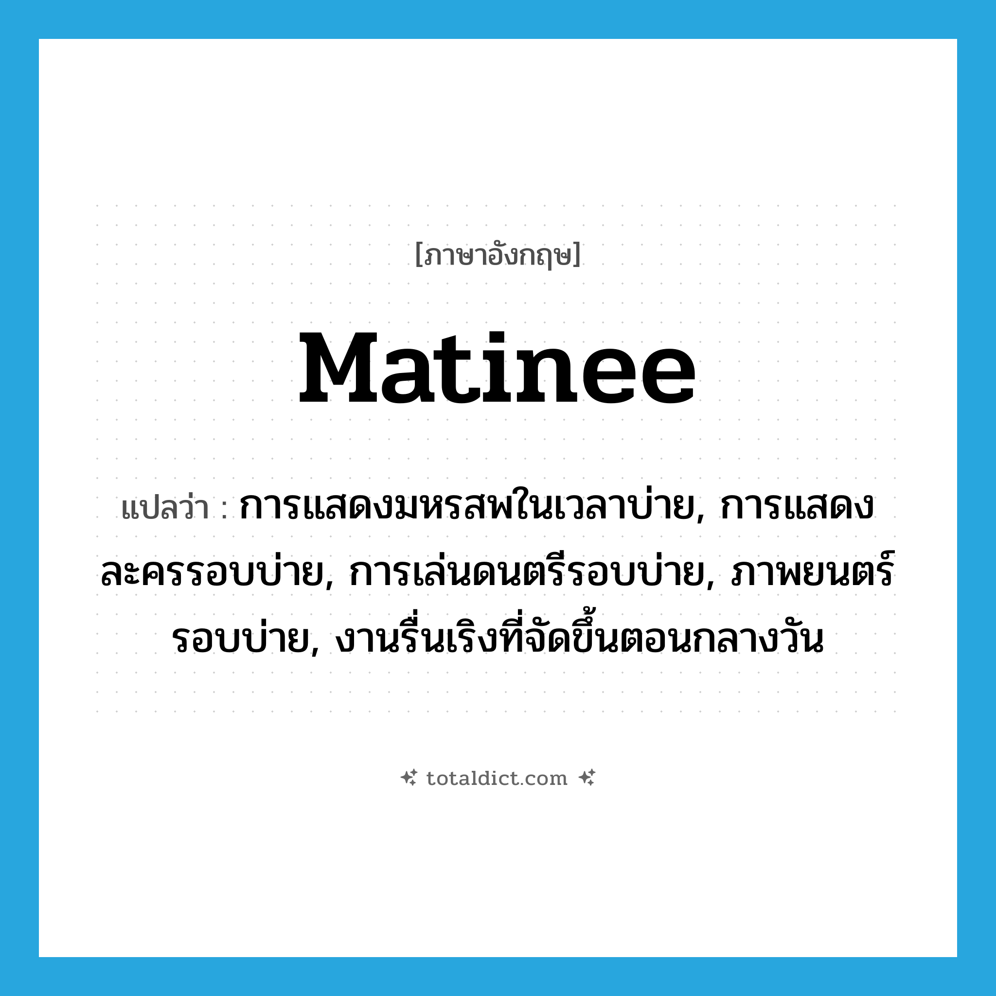matinee แปลว่า?, คำศัพท์ภาษาอังกฤษ matinee แปลว่า การแสดงมหรสพในเวลาบ่าย, การแสดงละครรอบบ่าย, การเล่นดนตรีรอบบ่าย, ภาพยนตร์รอบบ่าย, งานรื่นเริงที่จัดขึ้นตอนกลางวัน ประเภท N หมวด N