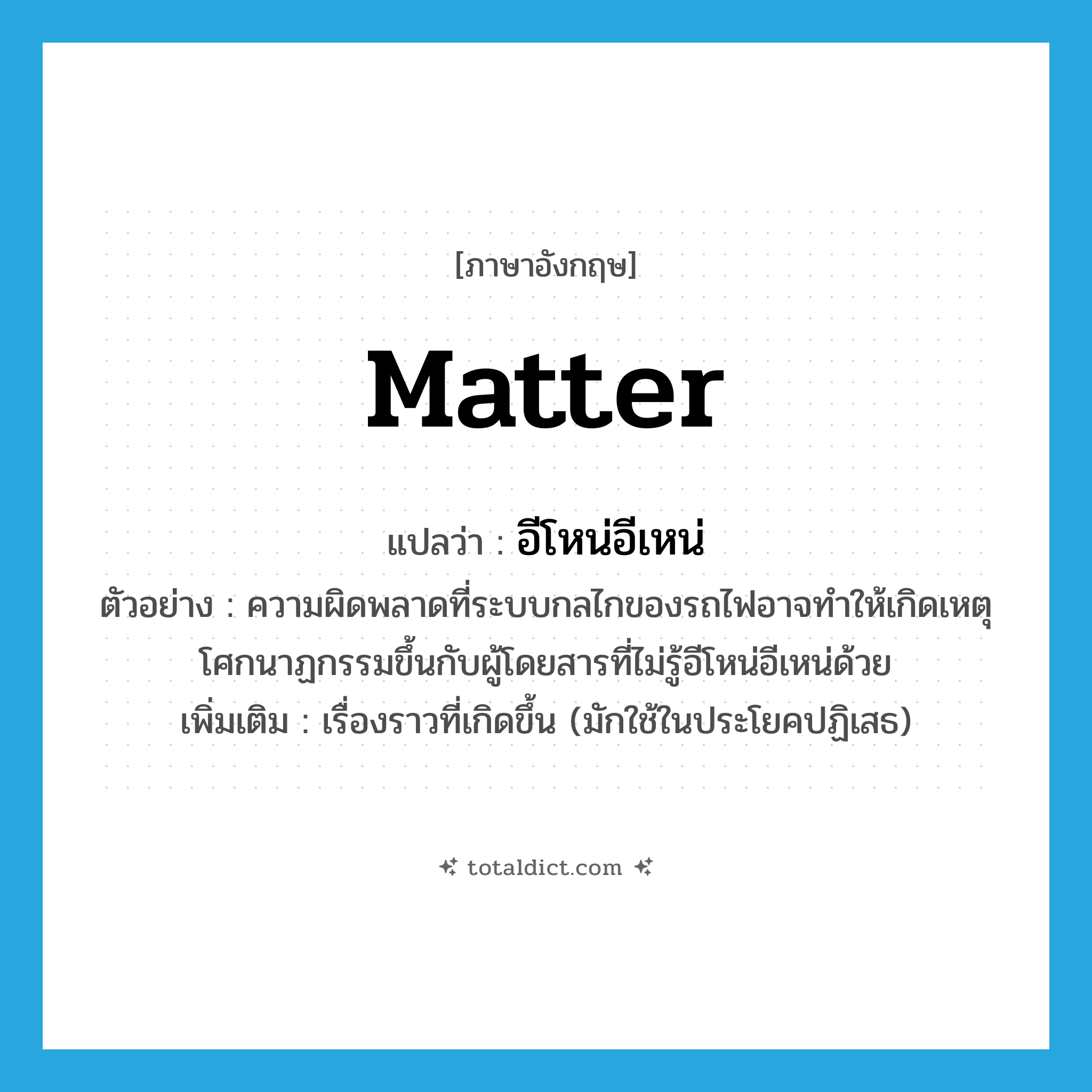 matter แปลว่า?, คำศัพท์ภาษาอังกฤษ matter แปลว่า อีโหน่อีเหน่ ประเภท N ตัวอย่าง ความผิดพลาดที่ระบบกลไกของรถไฟอาจทำให้เกิดเหตุโศกนาฏกรรมขึ้นกับผู้โดยสารที่ไม่รู้อีโหน่อีเหน่ด้วย เพิ่มเติม เรื่องราวที่เกิดขึ้น (มักใช้ในประโยคปฏิเสธ) หมวด N