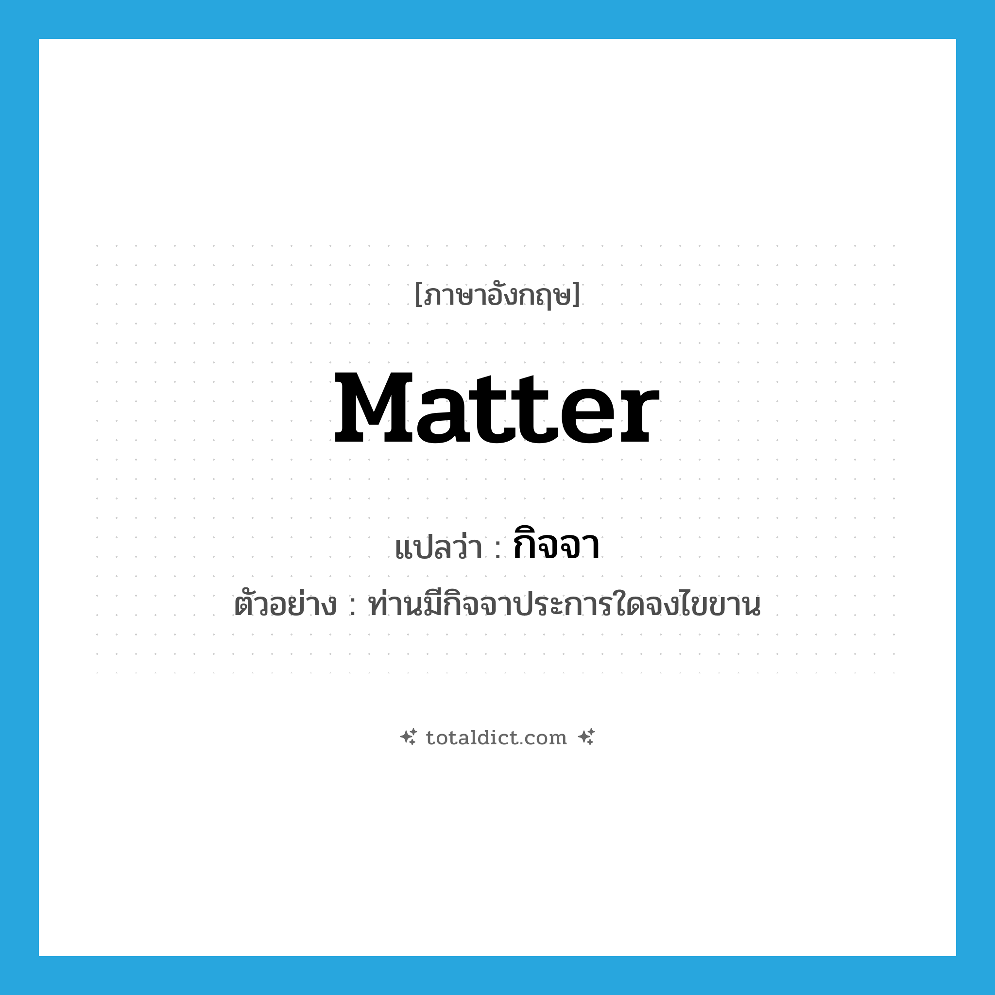 matter แปลว่า?, คำศัพท์ภาษาอังกฤษ matter แปลว่า กิจจา ประเภท N ตัวอย่าง ท่านมีกิจจาประการใดจงไขขาน หมวด N