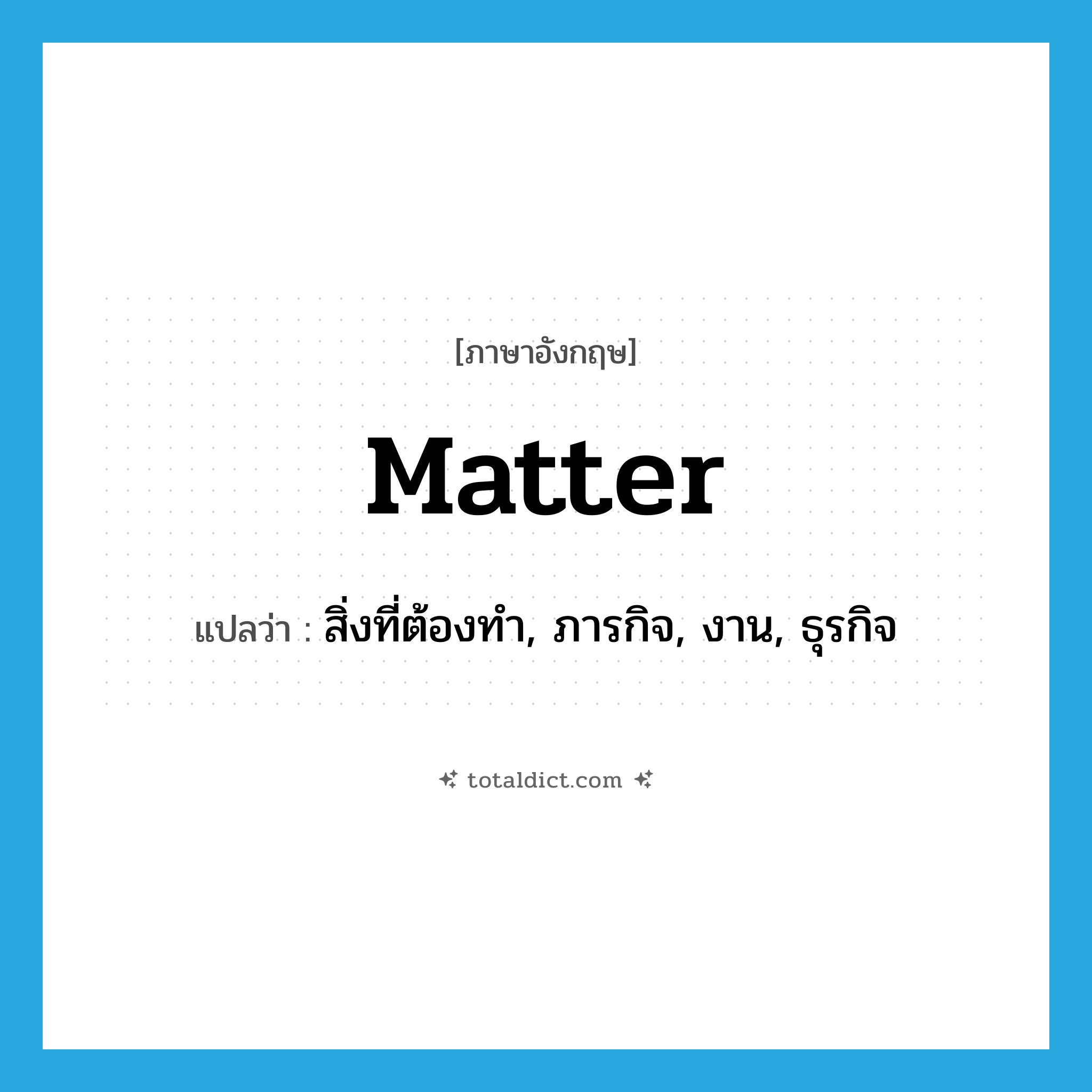 matter แปลว่า?, คำศัพท์ภาษาอังกฤษ matter แปลว่า สิ่งที่ต้องทำ, ภารกิจ, งาน, ธุรกิจ ประเภท N หมวด N