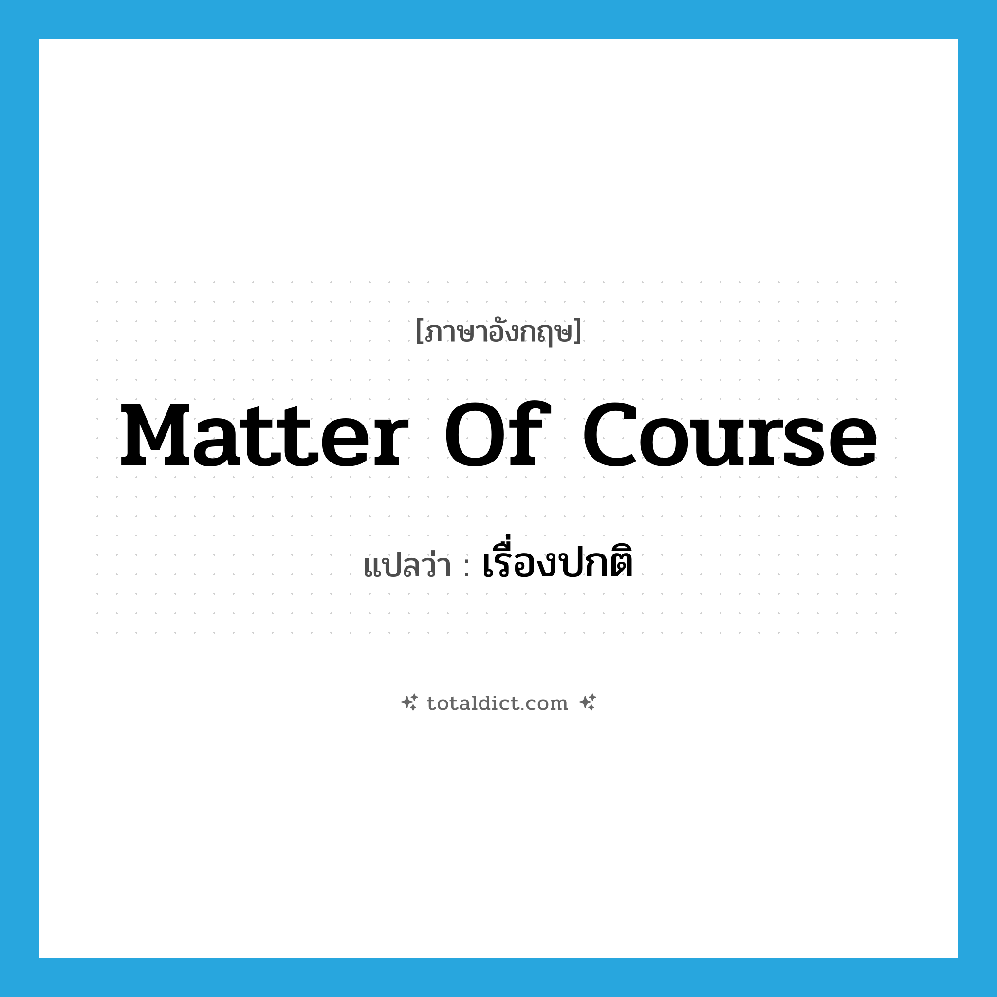 matter of course แปลว่า?, คำศัพท์ภาษาอังกฤษ matter of course แปลว่า เรื่องปกติ ประเภท N หมวด N