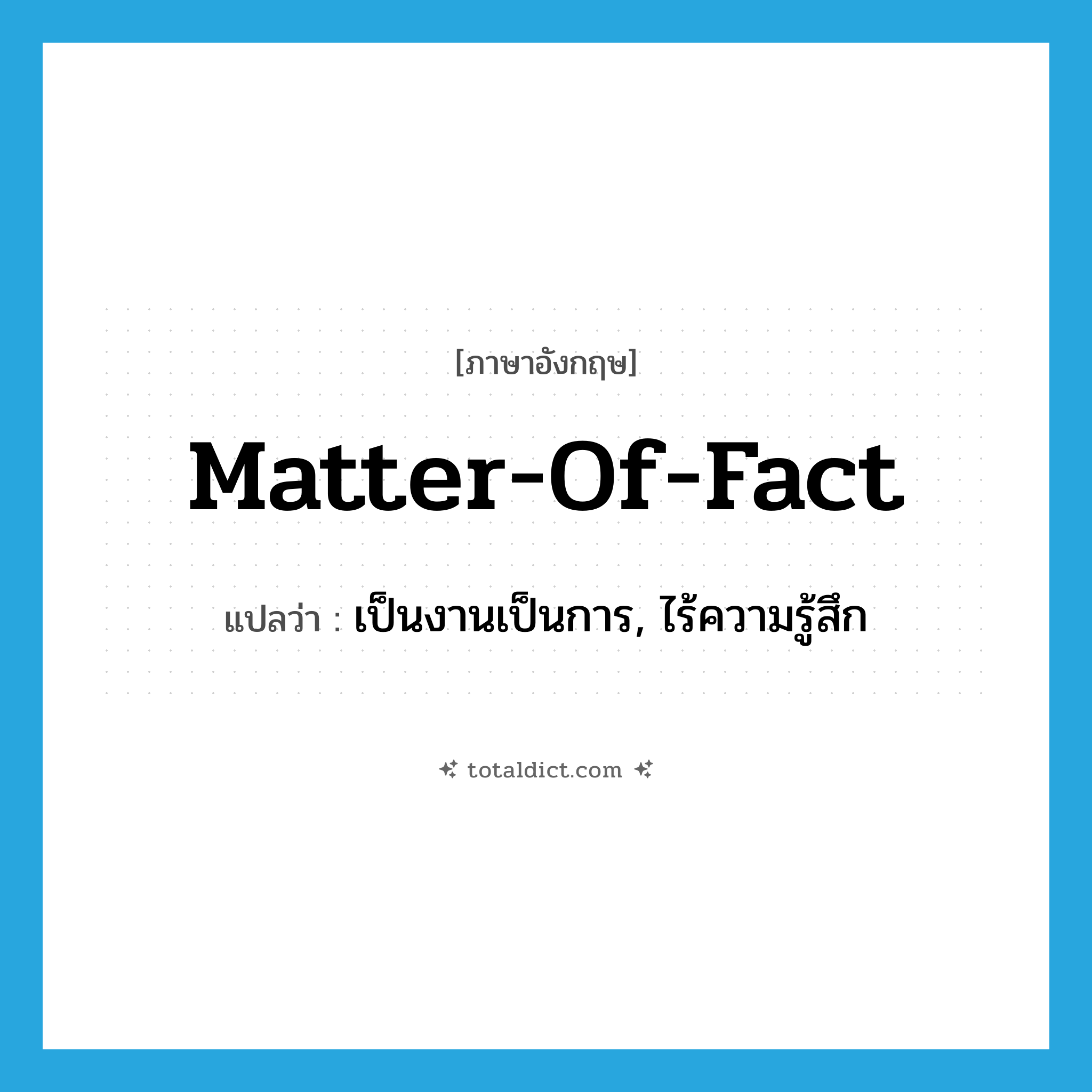 matter-of-fact แปลว่า?, คำศัพท์ภาษาอังกฤษ matter-of-fact แปลว่า เป็นงานเป็นการ, ไร้ความรู้สึก ประเภท IDM หมวด IDM