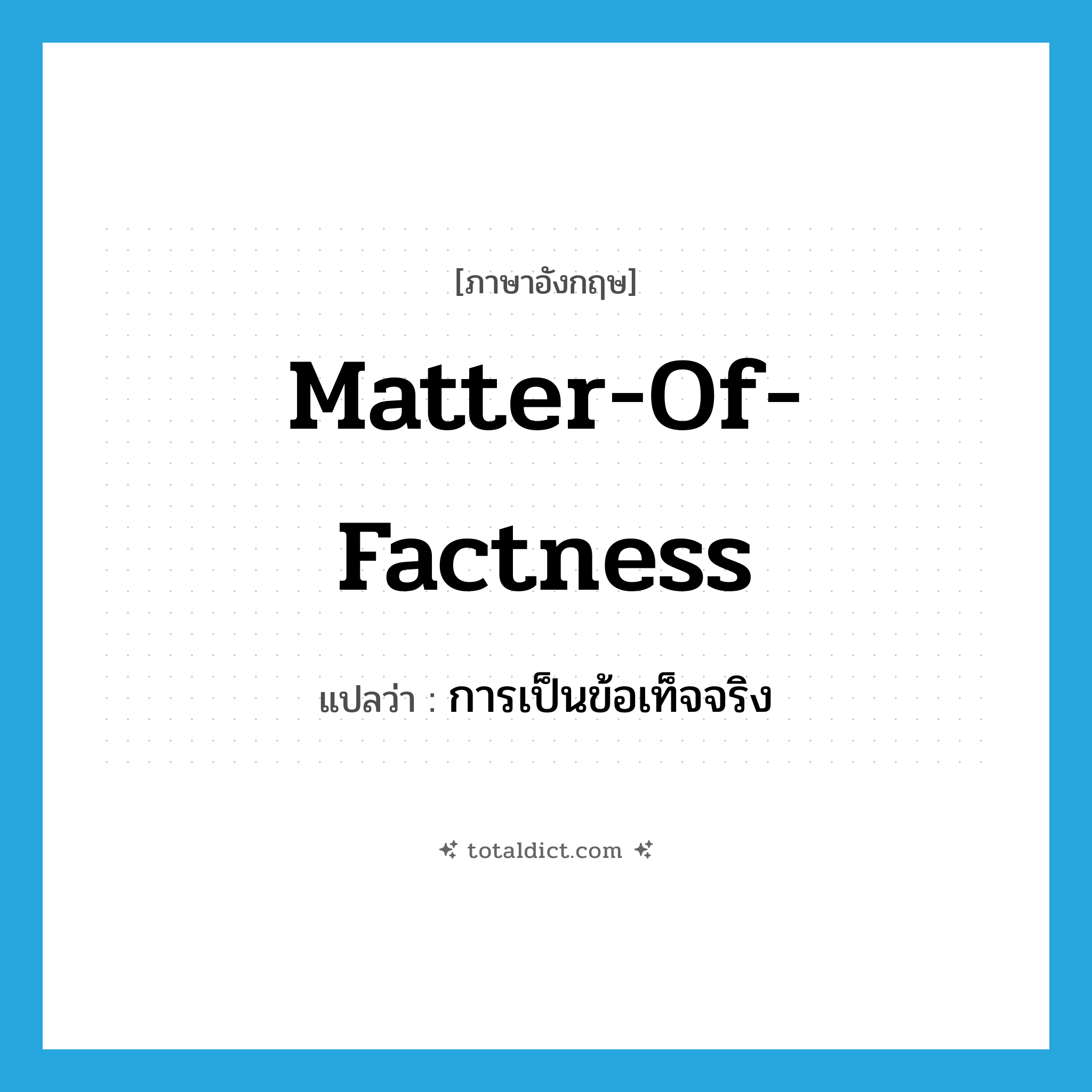 matter-of-factness แปลว่า?, คำศัพท์ภาษาอังกฤษ matter-of-factness แปลว่า การเป็นข้อเท็จจริง ประเภท N หมวด N