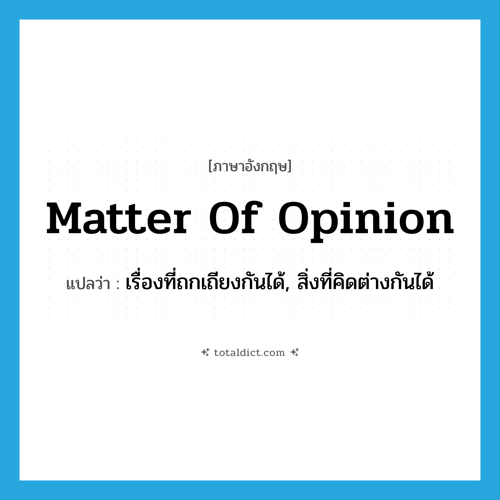 matter of opinion แปลว่า?, คำศัพท์ภาษาอังกฤษ matter of opinion แปลว่า เรื่องที่ถกเถียงกันได้, สิ่งที่คิดต่างกันได้ ประเภท IDM หมวด IDM
