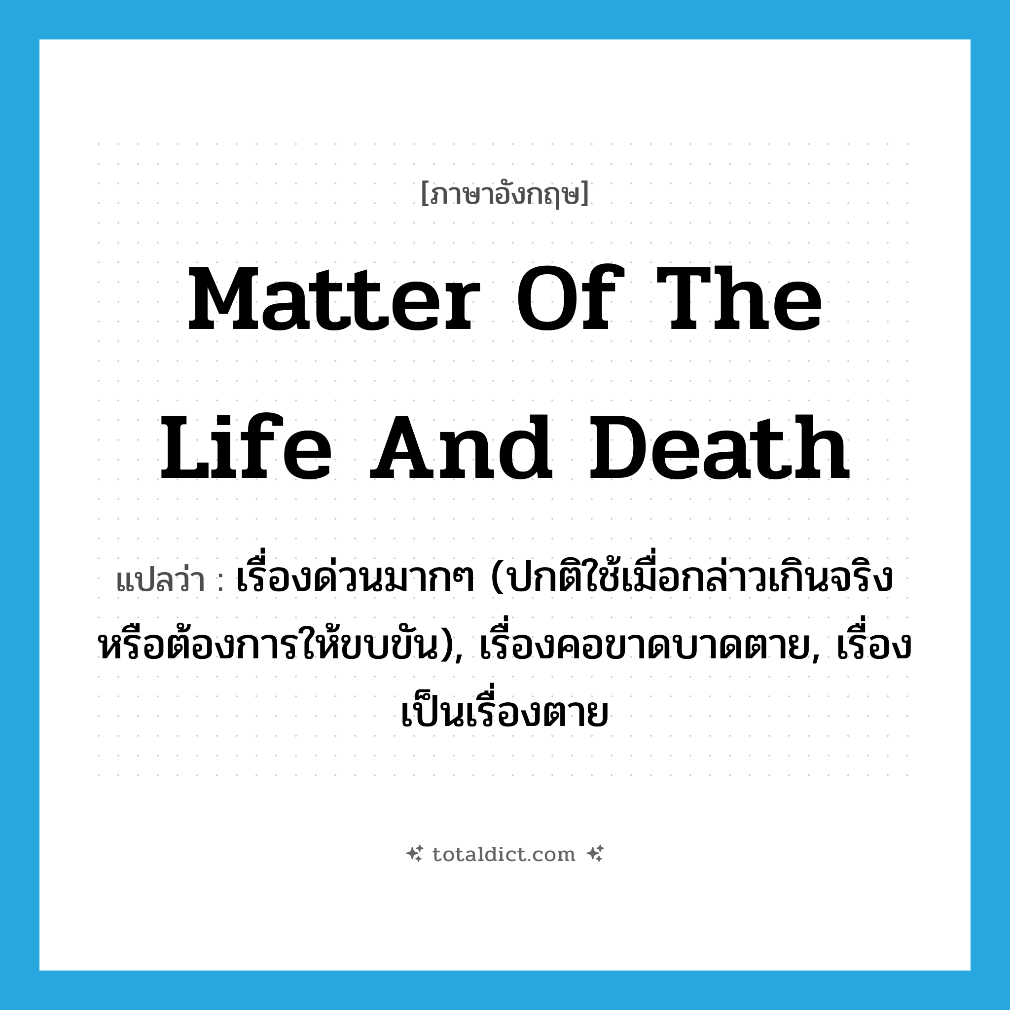 matter of the life and death แปลว่า?, คำศัพท์ภาษาอังกฤษ matter of the life and death แปลว่า เรื่องด่วนมากๆ (ปกติใช้เมื่อกล่าวเกินจริงหรือต้องการให้ขบขัน), เรื่องคอขาดบาดตาย, เรื่องเป็นเรื่องตาย ประเภท IDM หมวด IDM