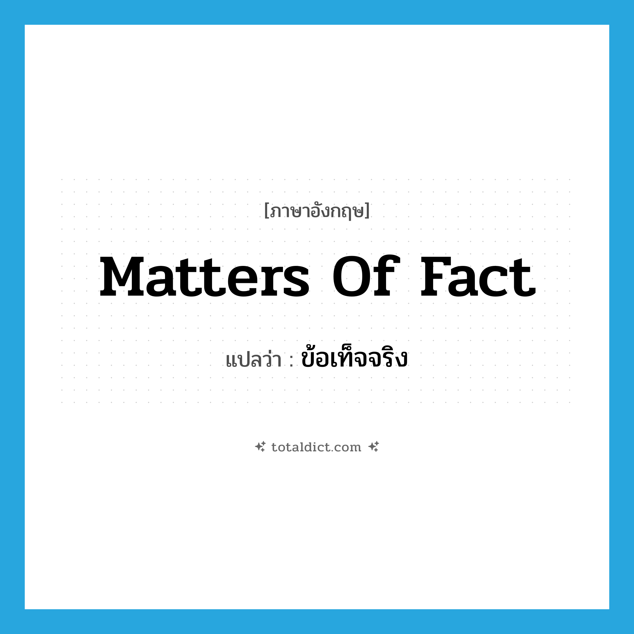 matters of fact แปลว่า?, คำศัพท์ภาษาอังกฤษ matters of fact แปลว่า ข้อเท็จจริง ประเภท N หมวด N