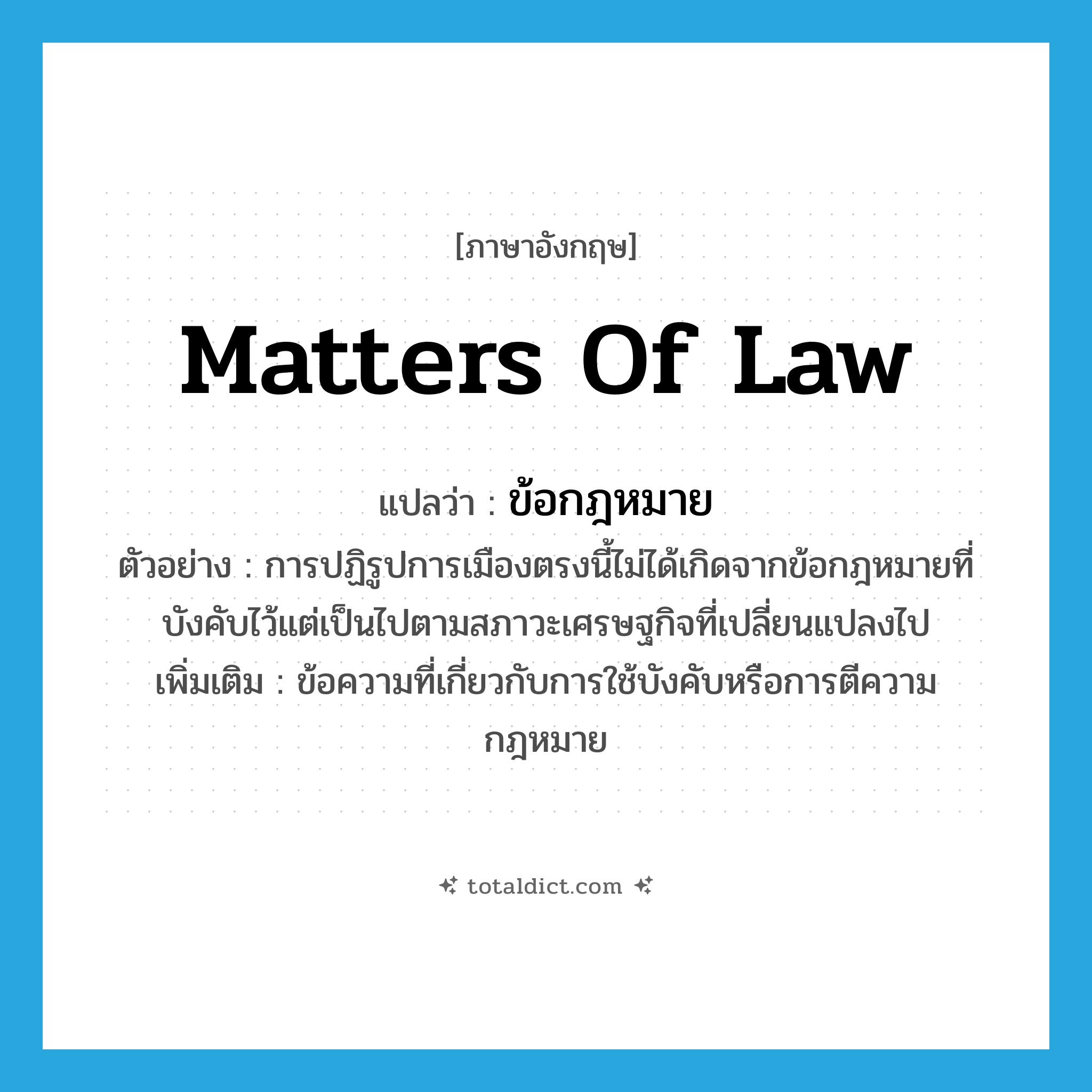 matters of law แปลว่า?, คำศัพท์ภาษาอังกฤษ matters of law แปลว่า ข้อกฎหมาย ประเภท N ตัวอย่าง การปฏิรูปการเมืองตรงนี้ไม่ได้เกิดจากข้อกฎหมายที่บังคับไว้แต่เป็นไปตามสภาวะเศรษฐกิจที่เปลี่ยนแปลงไป เพิ่มเติม ข้อความที่เกี่ยวกับการใช้บังคับหรือการตีความกฎหมาย หมวด N