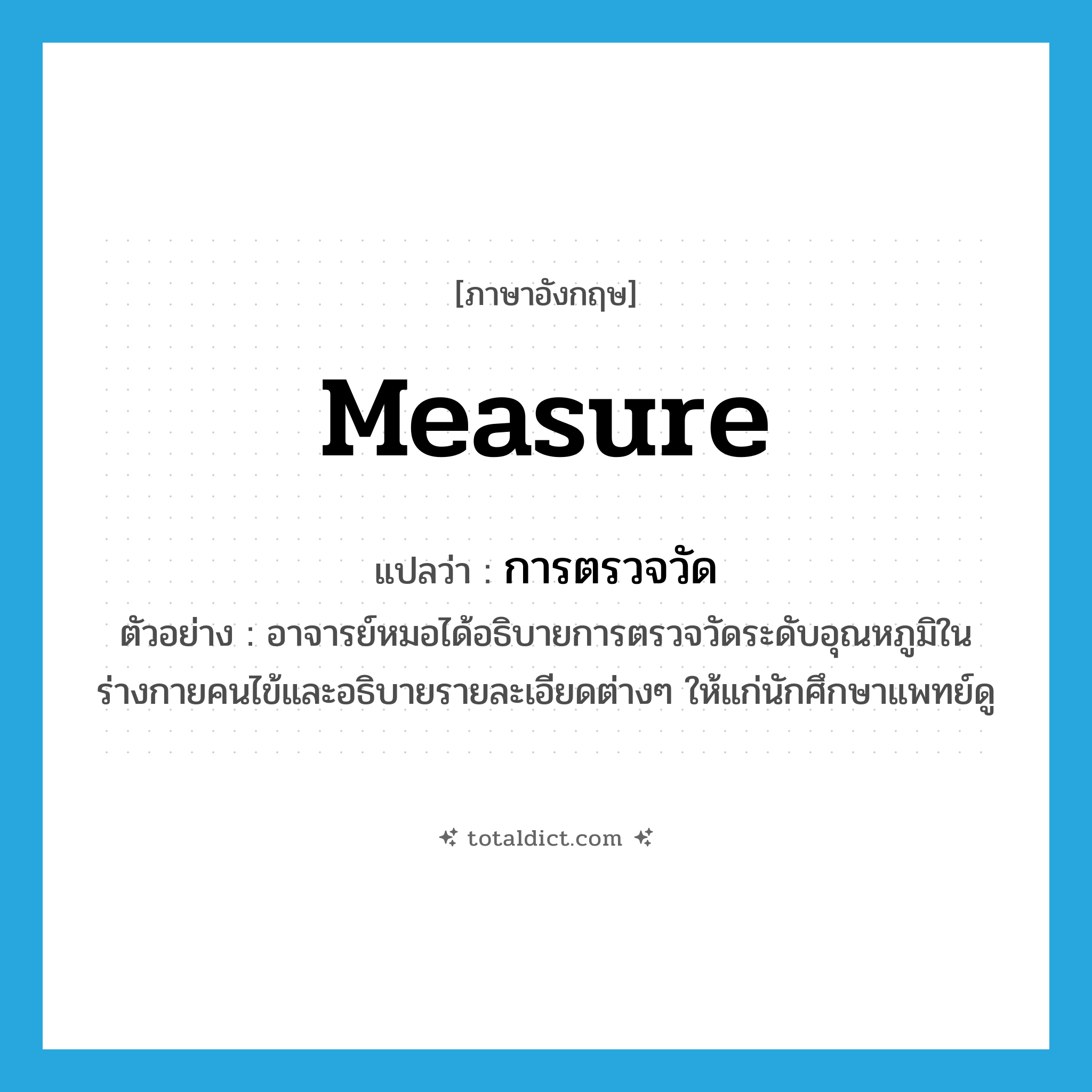 measure แปลว่า?, คำศัพท์ภาษาอังกฤษ measure แปลว่า การตรวจวัด ประเภท N ตัวอย่าง อาจารย์หมอได้อธิบายการตรวจวัดระดับอุณหภูมิในร่างกายคนไข้และอธิบายรายละเอียดต่างๆ ให้แก่นักศึกษาแพทย์ดู หมวด N