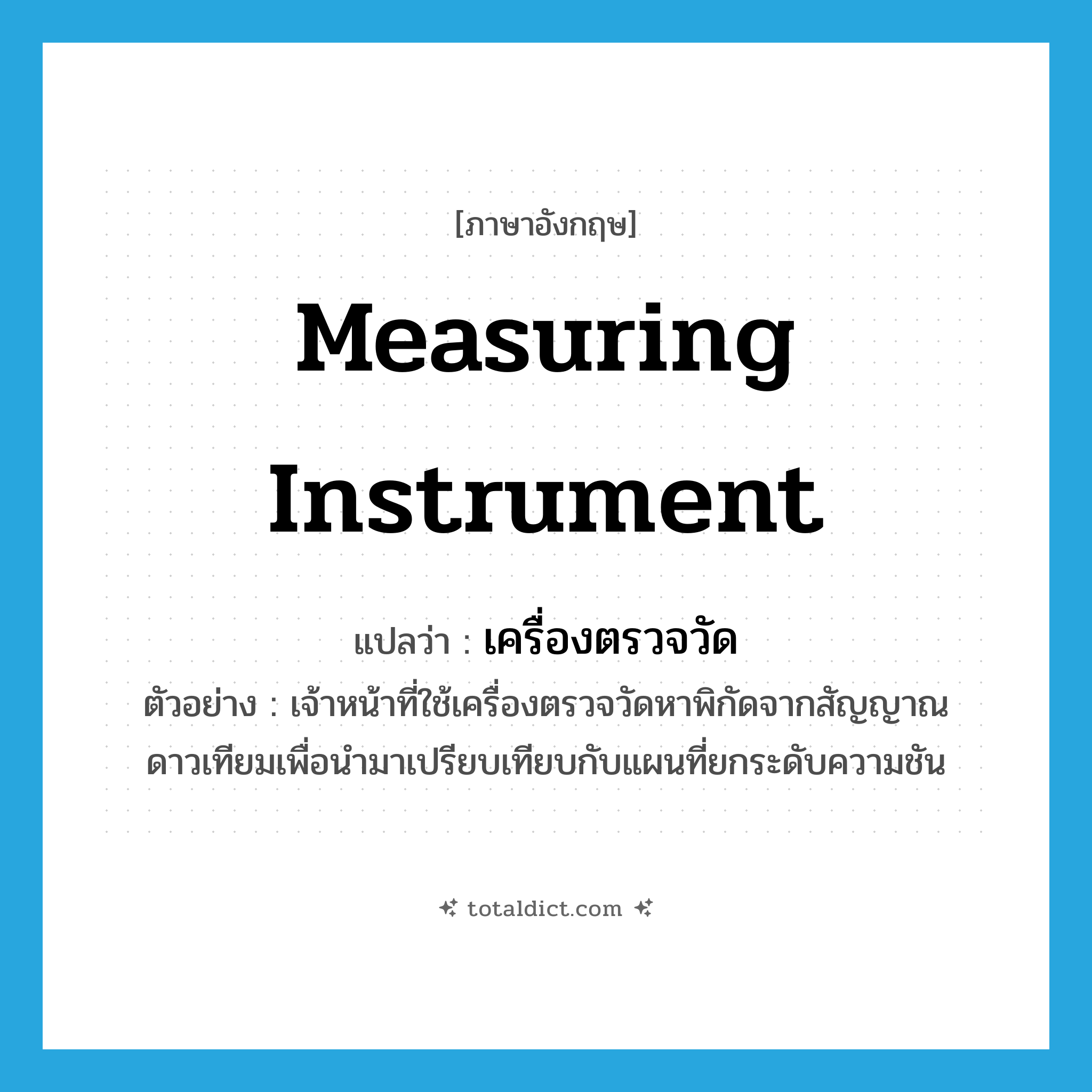 measuring instrument แปลว่า?, คำศัพท์ภาษาอังกฤษ measuring instrument แปลว่า เครื่องตรวจวัด ประเภท N ตัวอย่าง เจ้าหน้าที่ใช้เครื่องตรวจวัดหาพิกัดจากสัญญาณดาวเทียมเพื่อนำมาเปรียบเทียบกับแผนที่ยกระดับความชัน หมวด N