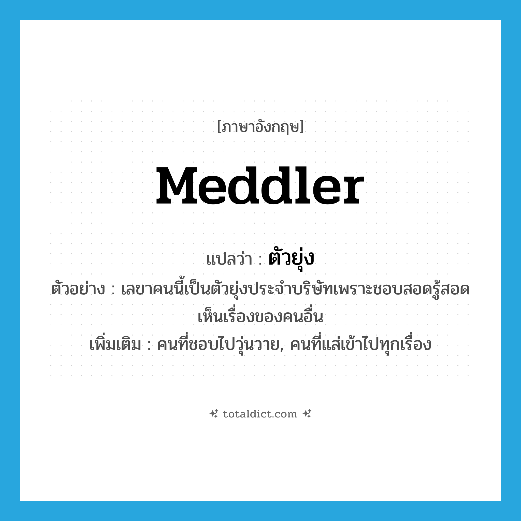meddler แปลว่า?, คำศัพท์ภาษาอังกฤษ meddler แปลว่า ตัวยุ่ง ประเภท N ตัวอย่าง เลขาคนนี้เป็นตัวยุ่งประจำบริษัทเพราะชอบสอดรู้สอดเห็นเรื่องของคนอื่น เพิ่มเติม คนที่ชอบไปวุ่นวาย, คนที่แส่เข้าไปทุกเรื่อง หมวด N