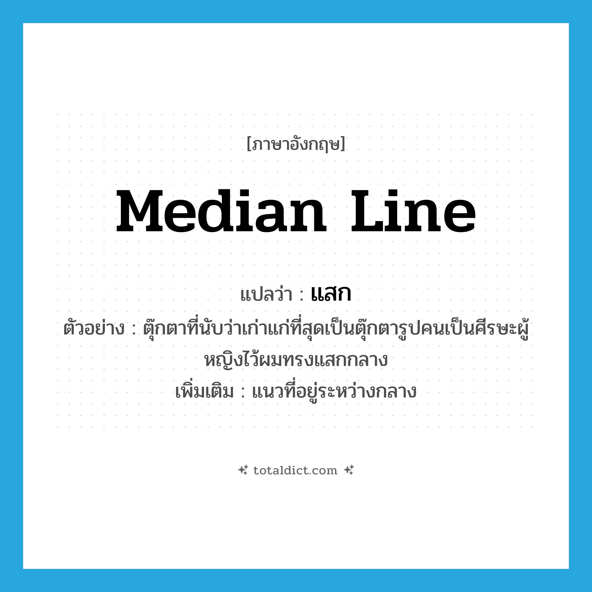 median line แปลว่า?, คำศัพท์ภาษาอังกฤษ median line แปลว่า แสก ประเภท N ตัวอย่าง ตุ๊กตาที่นับว่าเก่าแก่ที่สุดเป็นตุ๊กตารูปคนเป็นศีรษะผู้หญิงไว้ผมทรงแสกกลาง เพิ่มเติม แนวที่อยู่ระหว่างกลาง หมวด N