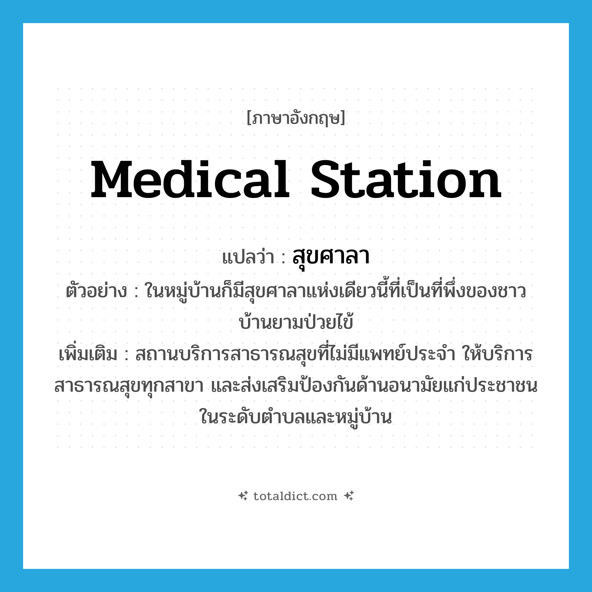 medical station แปลว่า?, คำศัพท์ภาษาอังกฤษ medical station แปลว่า สุขศาลา ประเภท N ตัวอย่าง ในหมู่บ้านก็มีสุขศาลาแห่งเดียวนี้ที่เป็นที่พึ่งของชาวบ้านยามป่วยไข้ เพิ่มเติม สถานบริการสาธารณสุขที่ไม่มีแพทย์ประจำ ให้บริการสาธารณสุขทุกสาขา และส่งเสริมป้องกันด้านอนามัยแก่ประชาชนในระดับตำบลและหมู่บ้าน หมวด N