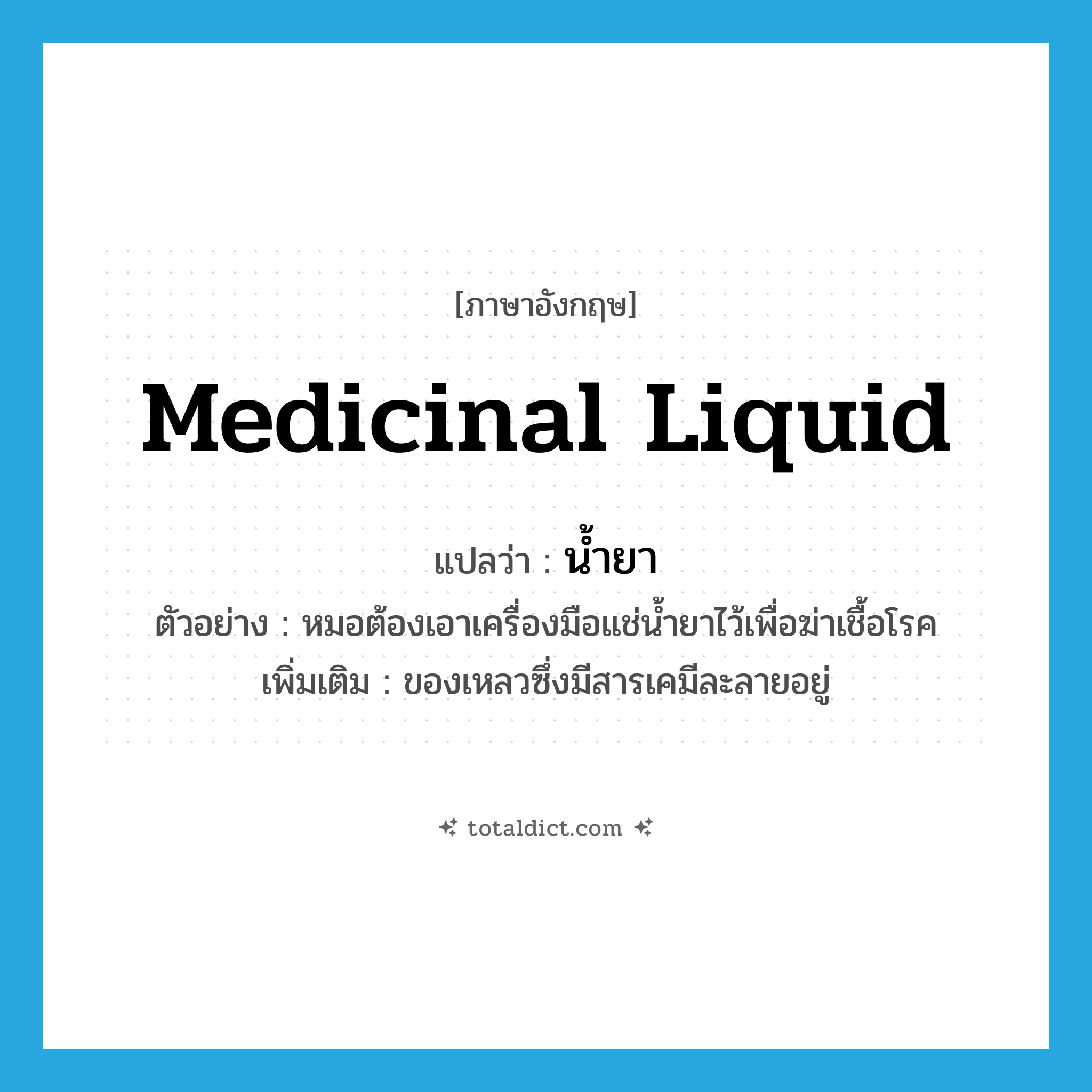 น้ำยา ภาษาอังกฤษ?, คำศัพท์ภาษาอังกฤษ น้ำยา แปลว่า medicinal liquid ประเภท N ตัวอย่าง หมอต้องเอาเครื่องมือแช่น้ำยาไว้เพื่อฆ่าเชื้อโรค เพิ่มเติม ของเหลวซึ่งมีสารเคมีละลายอยู่ หมวด N