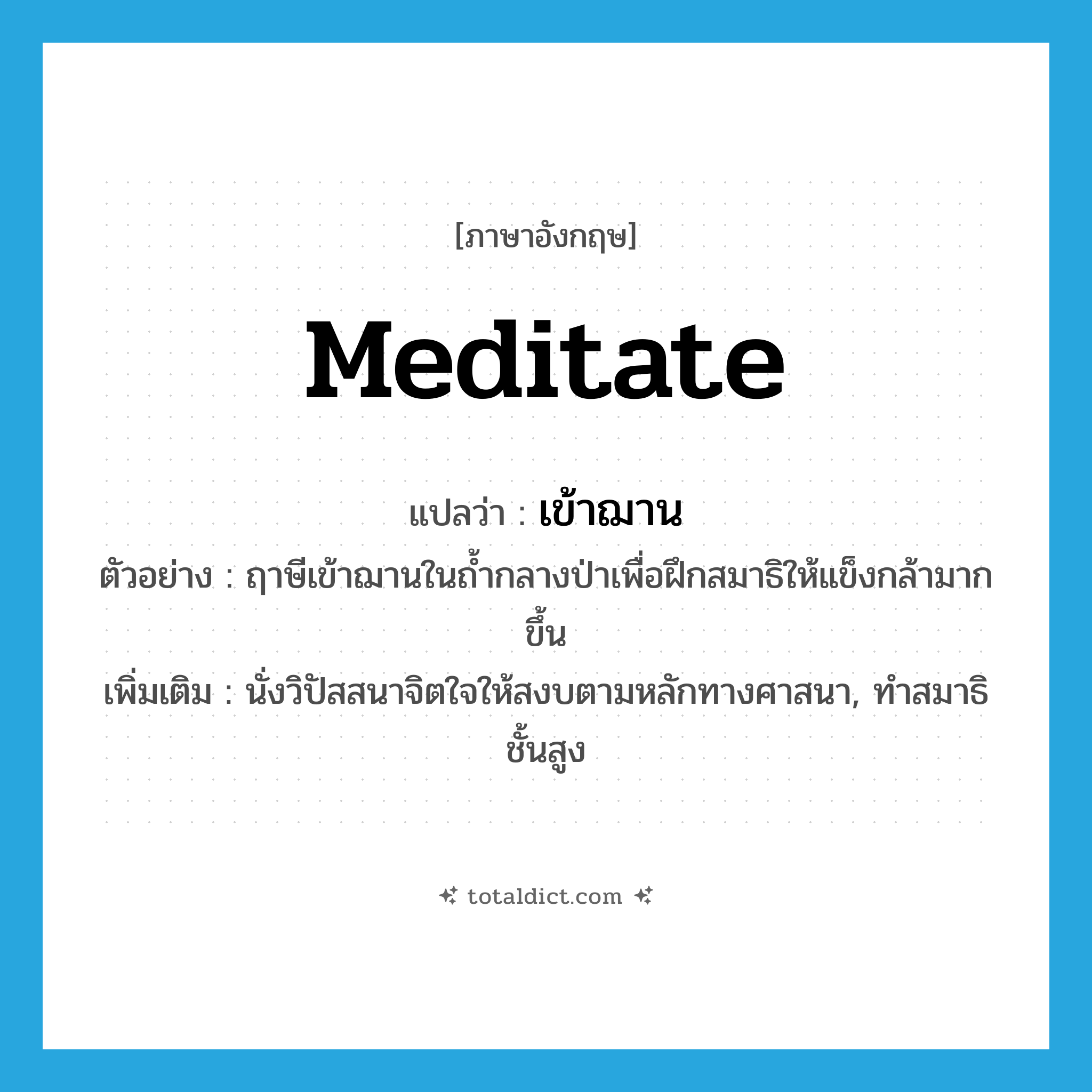 meditate แปลว่า?, คำศัพท์ภาษาอังกฤษ meditate แปลว่า เข้าฌาน ประเภท V ตัวอย่าง ฤาษีเข้าฌานในถ้ำกลางป่าเพื่อฝึกสมาธิให้แข็งกล้ามากขึ้น เพิ่มเติม นั่งวิปัสสนาจิตใจให้สงบตามหลักทางศาสนา, ทำสมาธิชั้นสูง หมวด V