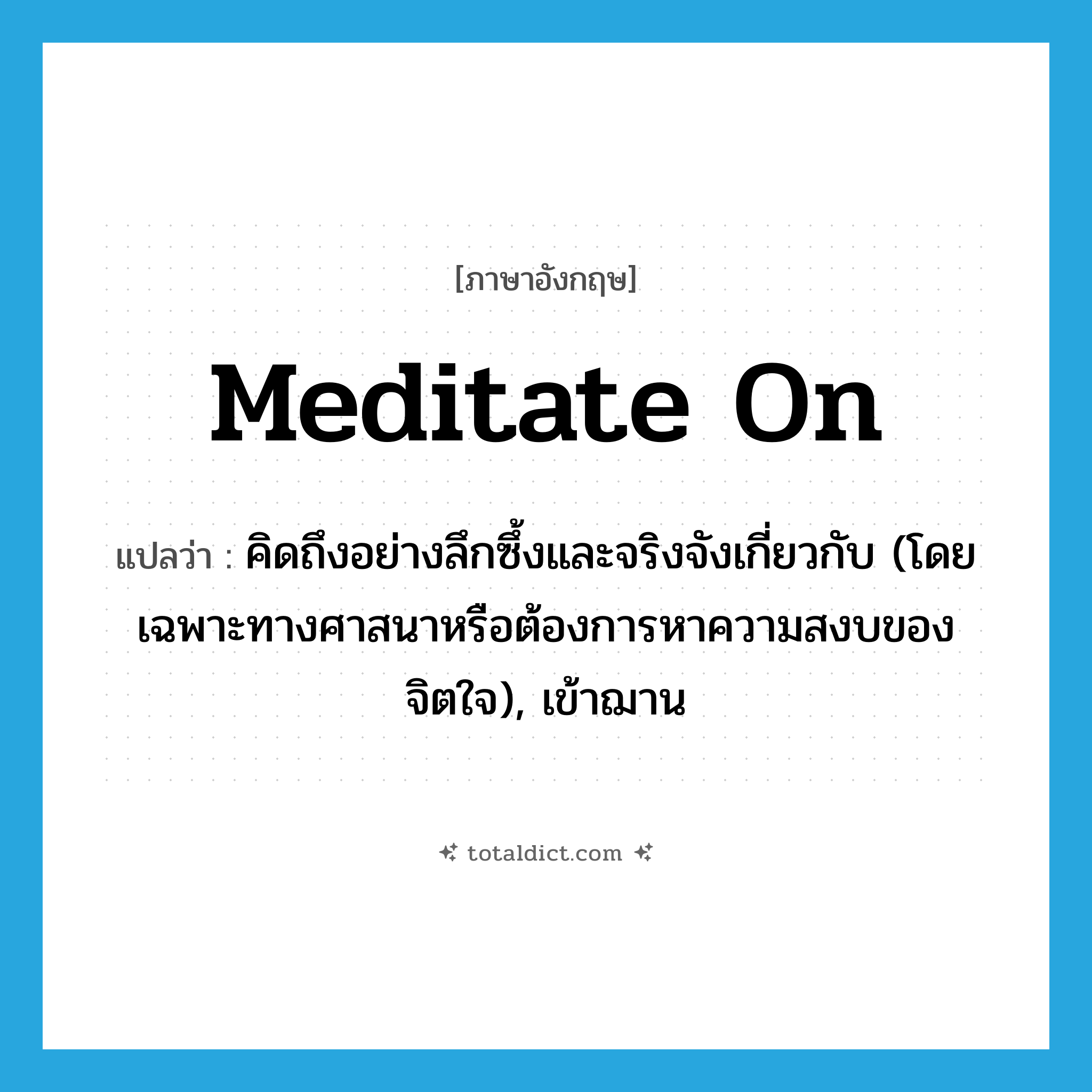 meditate on แปลว่า?, คำศัพท์ภาษาอังกฤษ meditate on แปลว่า คิดถึงอย่างลึกซึ้งและจริงจังเกี่ยวกับ (โดยเฉพาะทางศาสนาหรือต้องการหาความสงบของจิตใจ), เข้าฌาน ประเภท PHRV หมวด PHRV