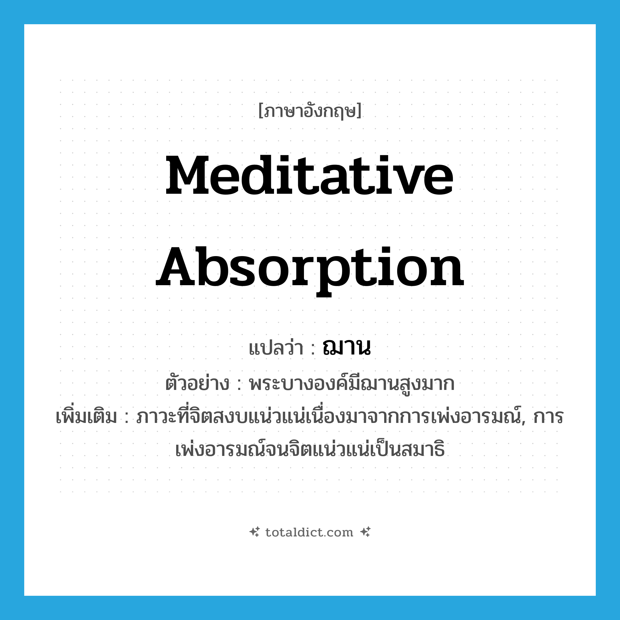 meditative absorption แปลว่า?, คำศัพท์ภาษาอังกฤษ meditative absorption แปลว่า ฌาน ประเภท N ตัวอย่าง พระบางองค์มีฌานสูงมาก เพิ่มเติม ภาวะที่จิตสงบแน่วแน่เนื่องมาจากการเพ่งอารมณ์, การเพ่งอารมณ์จนจิตแน่วแน่เป็นสมาธิ หมวด N